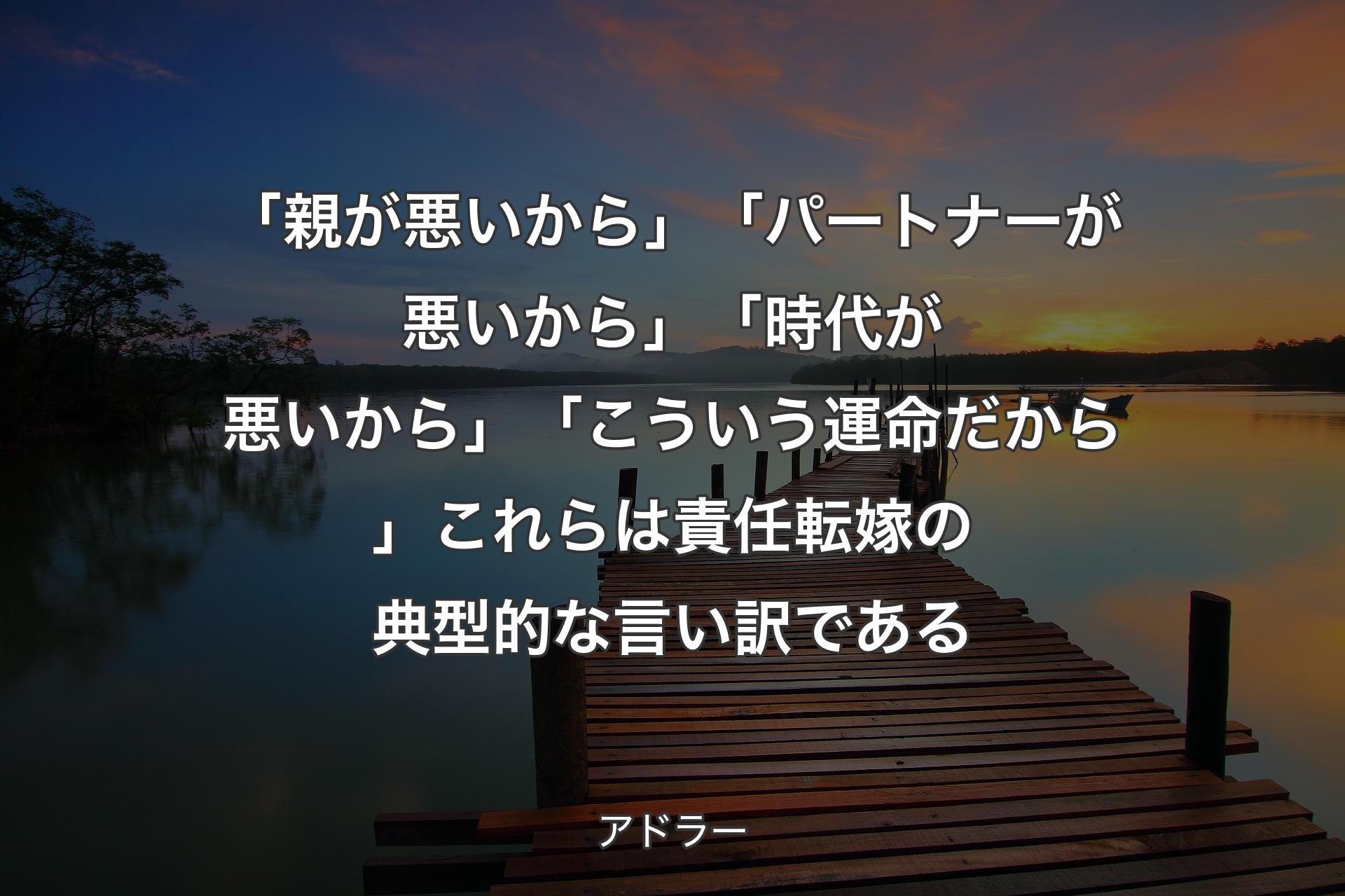 【背景3】「親が悪いから」「パートナーが悪いから」「時代が悪いから」「こういう運命だから」これらは責任転嫁の典型的な言い訳である - アドラー