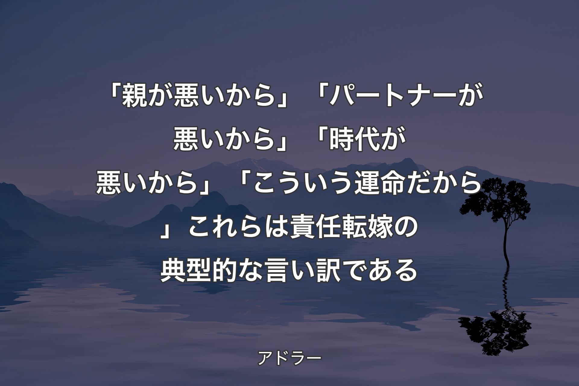 【背景4】「親が悪いから」「パートナーが悪いから」「時代が悪いから」「こういう運命だから」これらは責任転嫁の典型的な言い訳である - アドラー