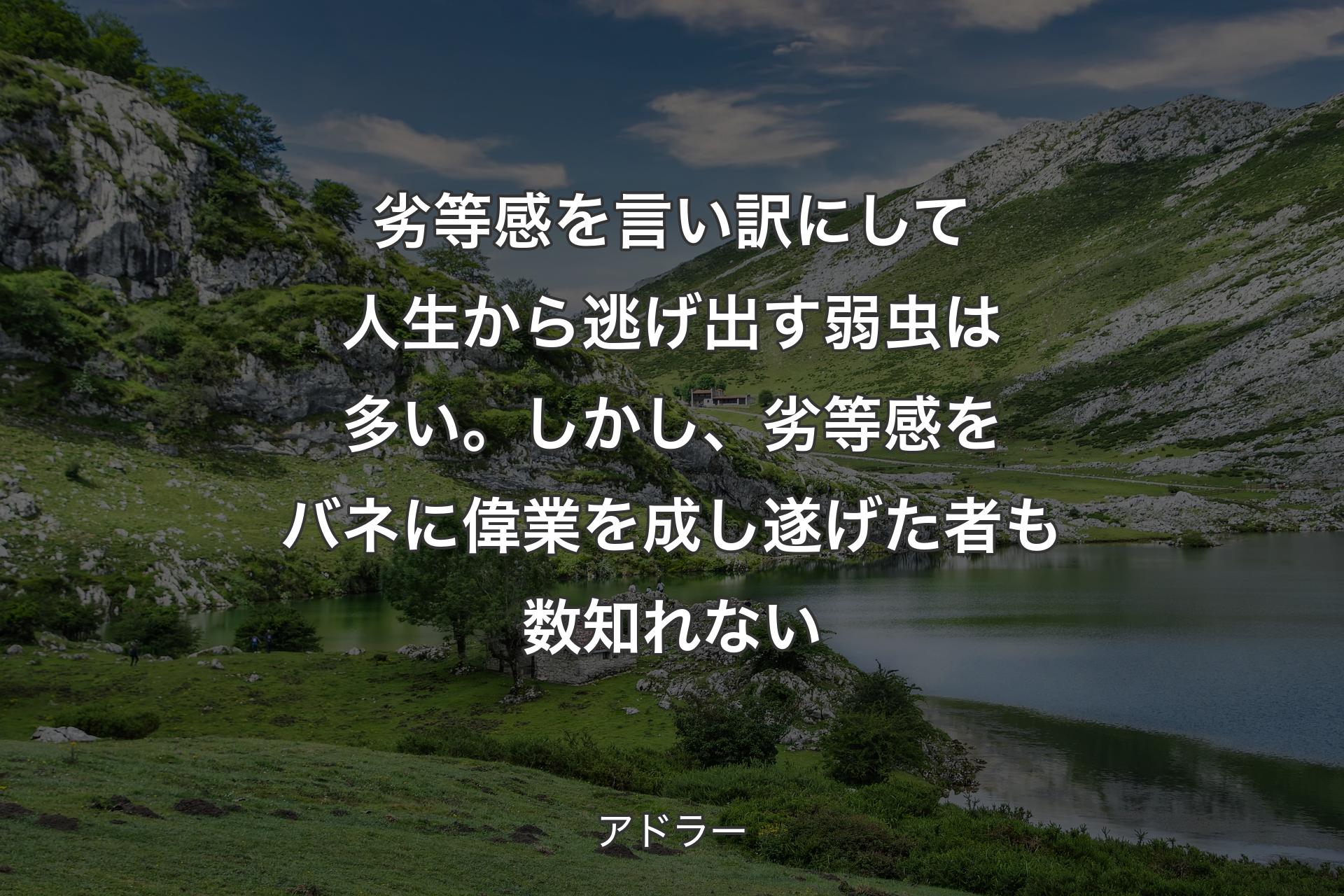 【背景1】劣等感を言い訳にして人生から逃げ出す弱虫は多い。しかし、劣等感をバネに偉業を成し遂げた者も数知れない - アドラー