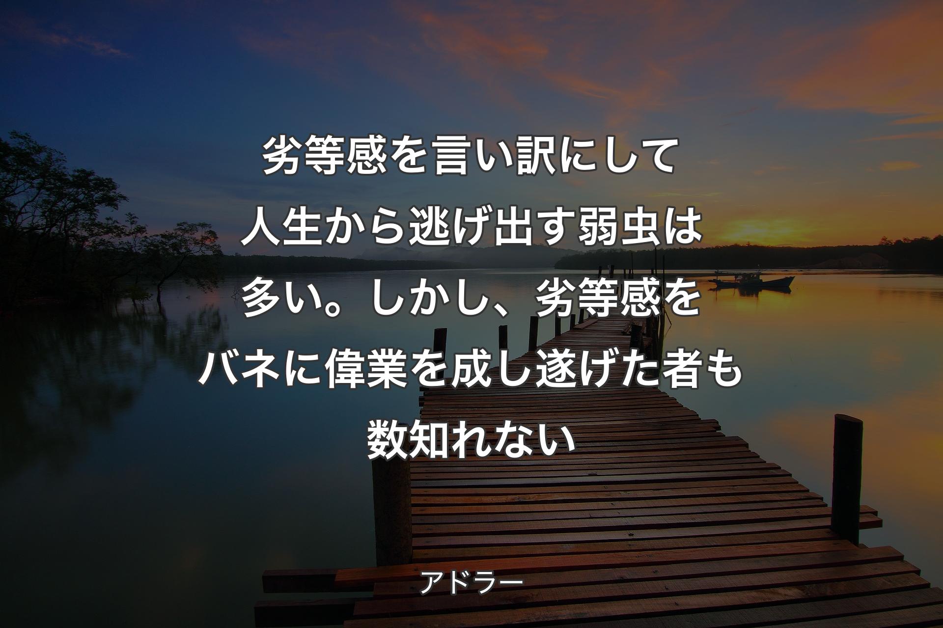 【背景3】劣等感を言い訳にして人生から逃げ出す弱虫は多い。しかし、劣等感をバネに偉業を成し遂げた者も数知れない - アドラー