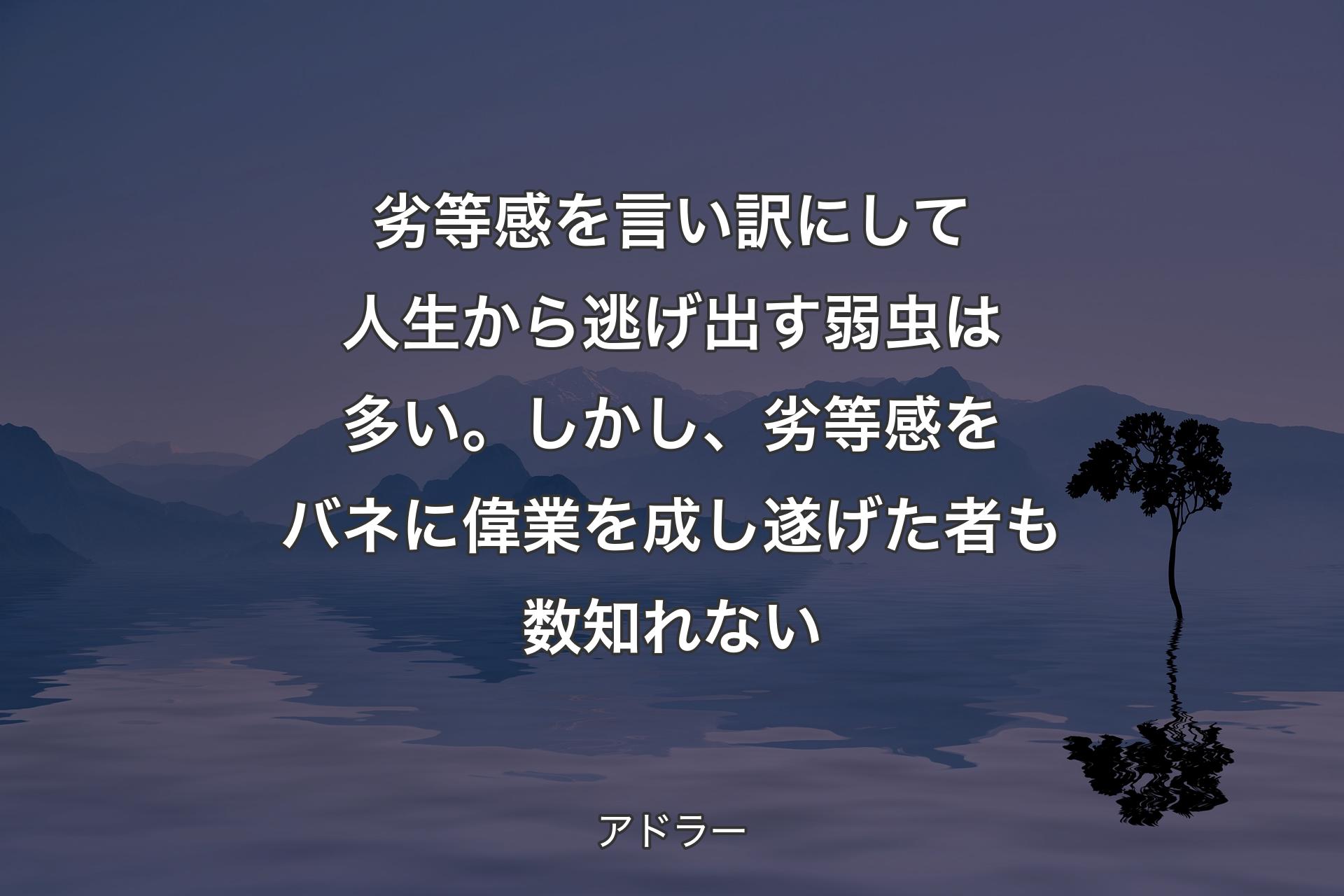 劣等感を言い訳にして人生から逃げ出す弱虫は多い。しかし、劣等感をバネに偉業を成し遂げた者も数知れない - アドラー