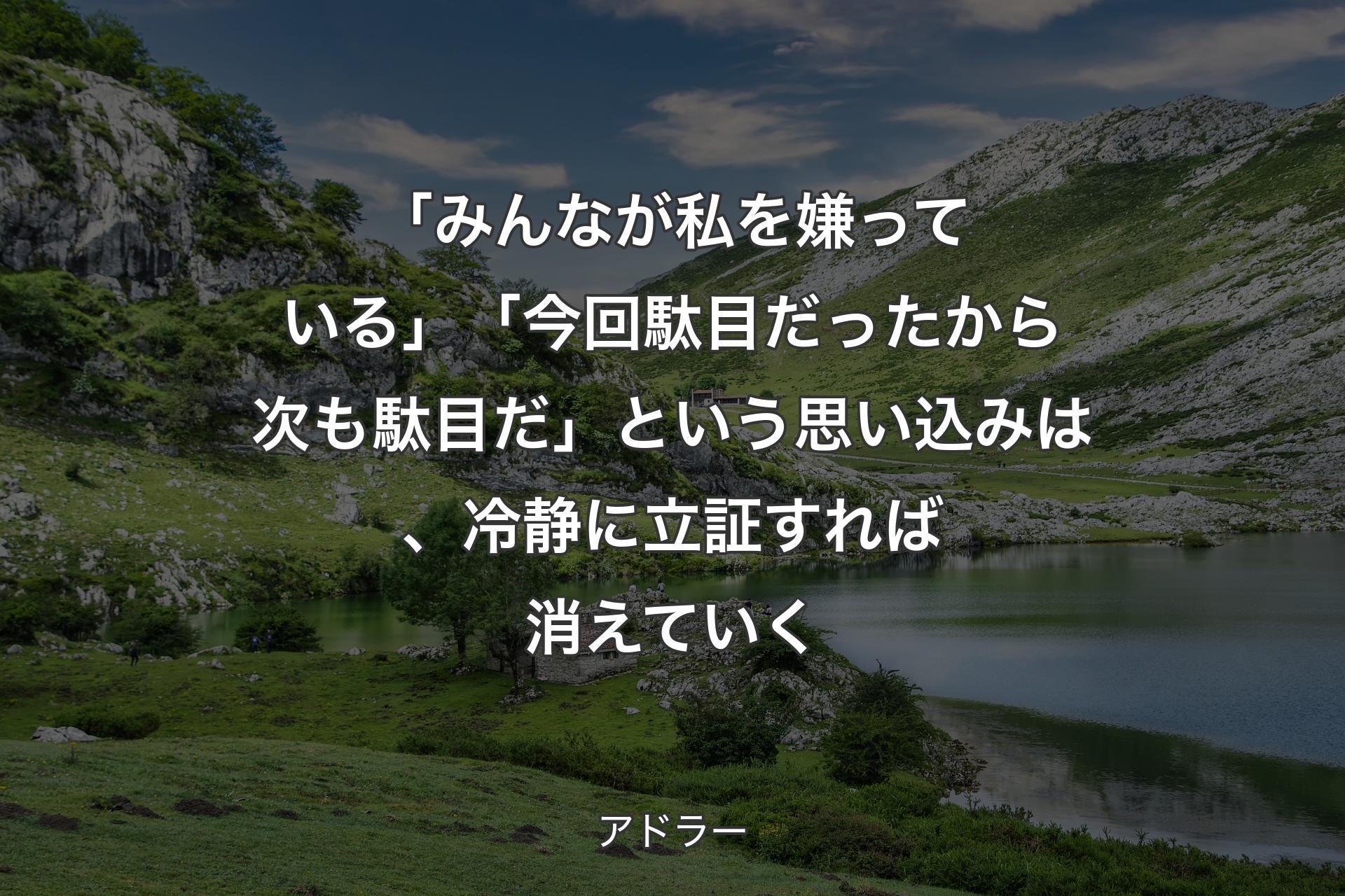 【背景1】「みんなが私を嫌っている」「今回駄目だったから次も駄目だ」という思い込みは、冷静に立証すれば消えていく - アドラー