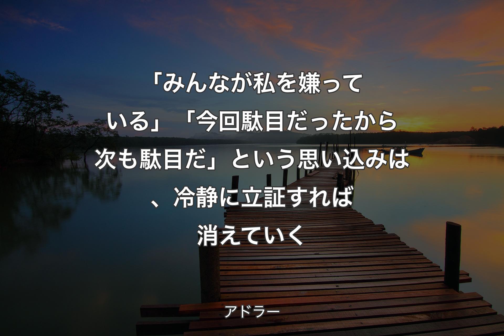 「みんなが私を嫌っている」「今回駄目だったから次も駄目だ」という思い込みは、冷静に立証すれば消えていく - アドラー