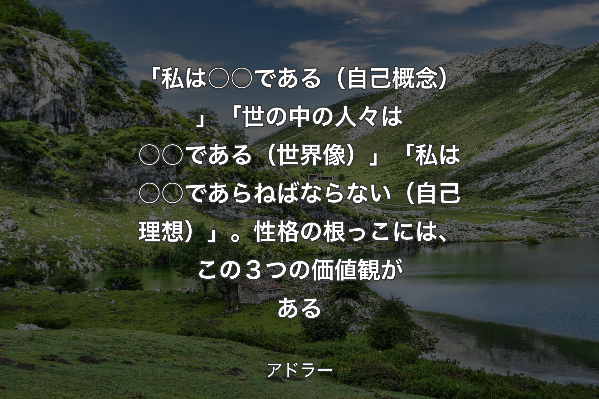 【背景1】「私は○○である（自己概念）」「世の中の人々は○○である（世界像）」「私は○○であらねばならない（自己理想）」。性格の根っこには、この３つの価値観がある - アドラー