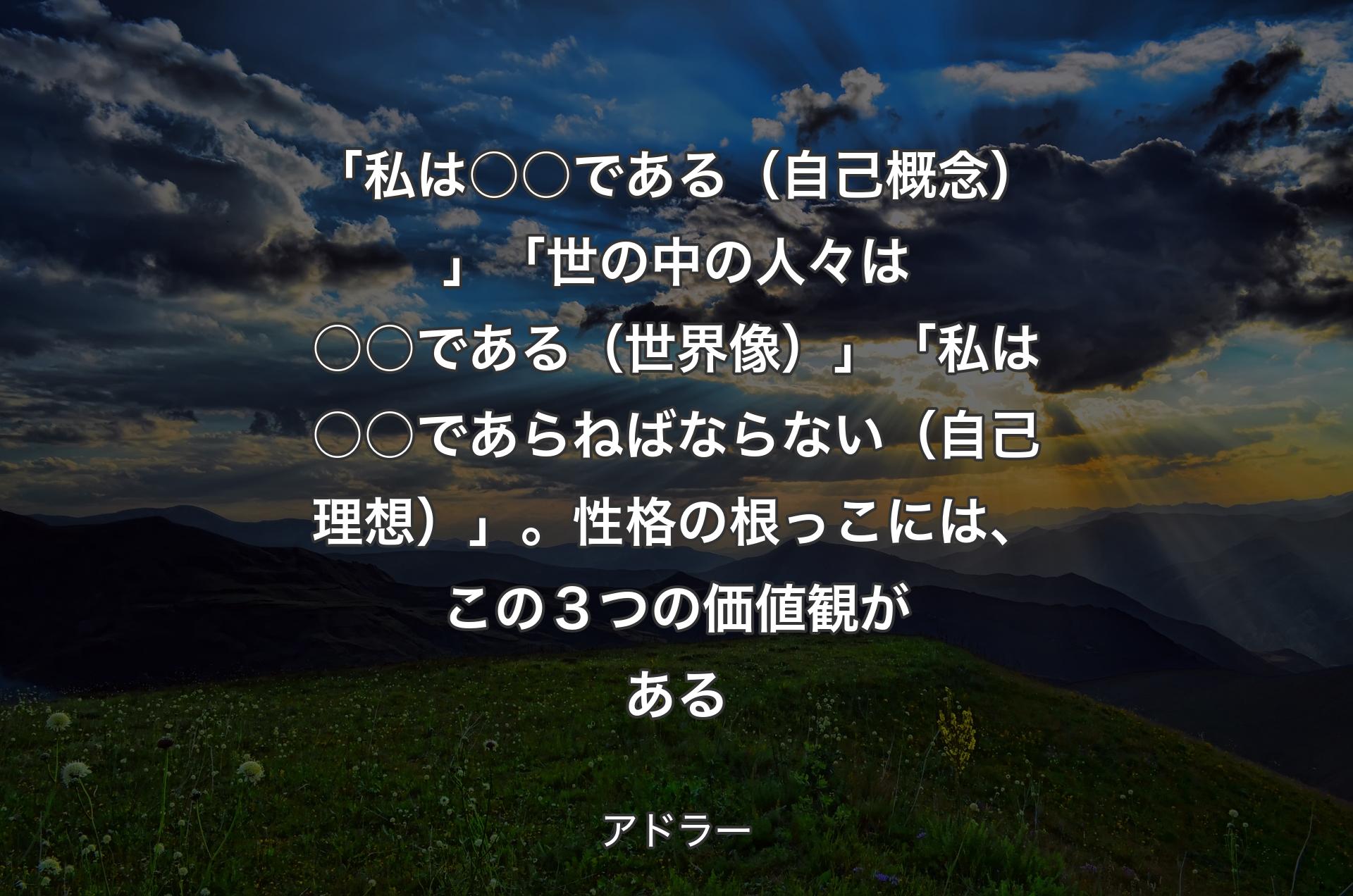 「私は○○である（自己概念）」「世の中の人々は○○である（世界像）」「私は○○であらねばならない（自己理想）」。性格の根っこには、この３つの価値観がある - アドラー