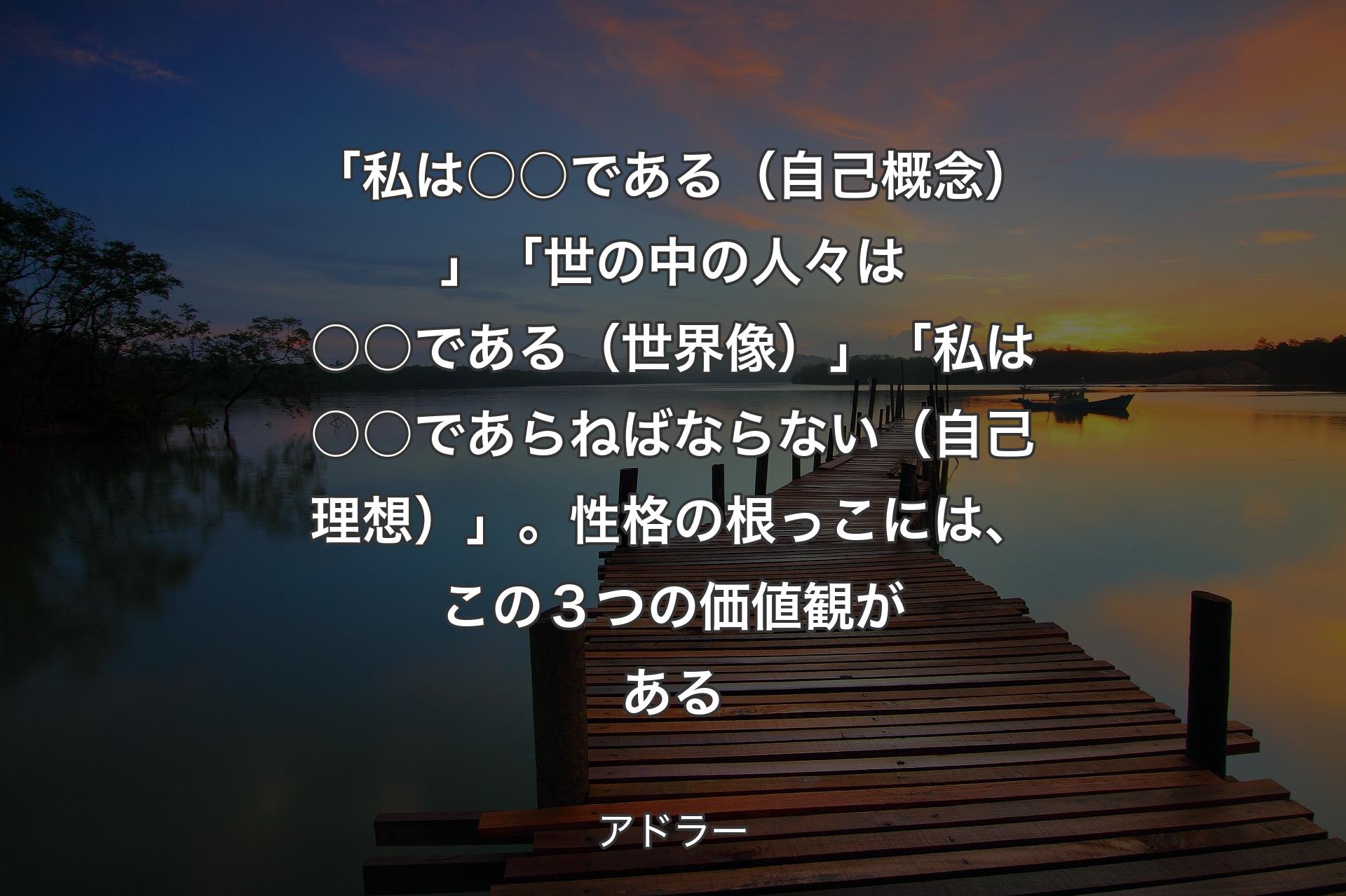 【背景3】「私は○○である（自己概念）」「世の中の人々は○○である（世界像）」「私は○○であらねばならない（自己理想）」。性格の根っこには、この３つの価値観がある - アドラー