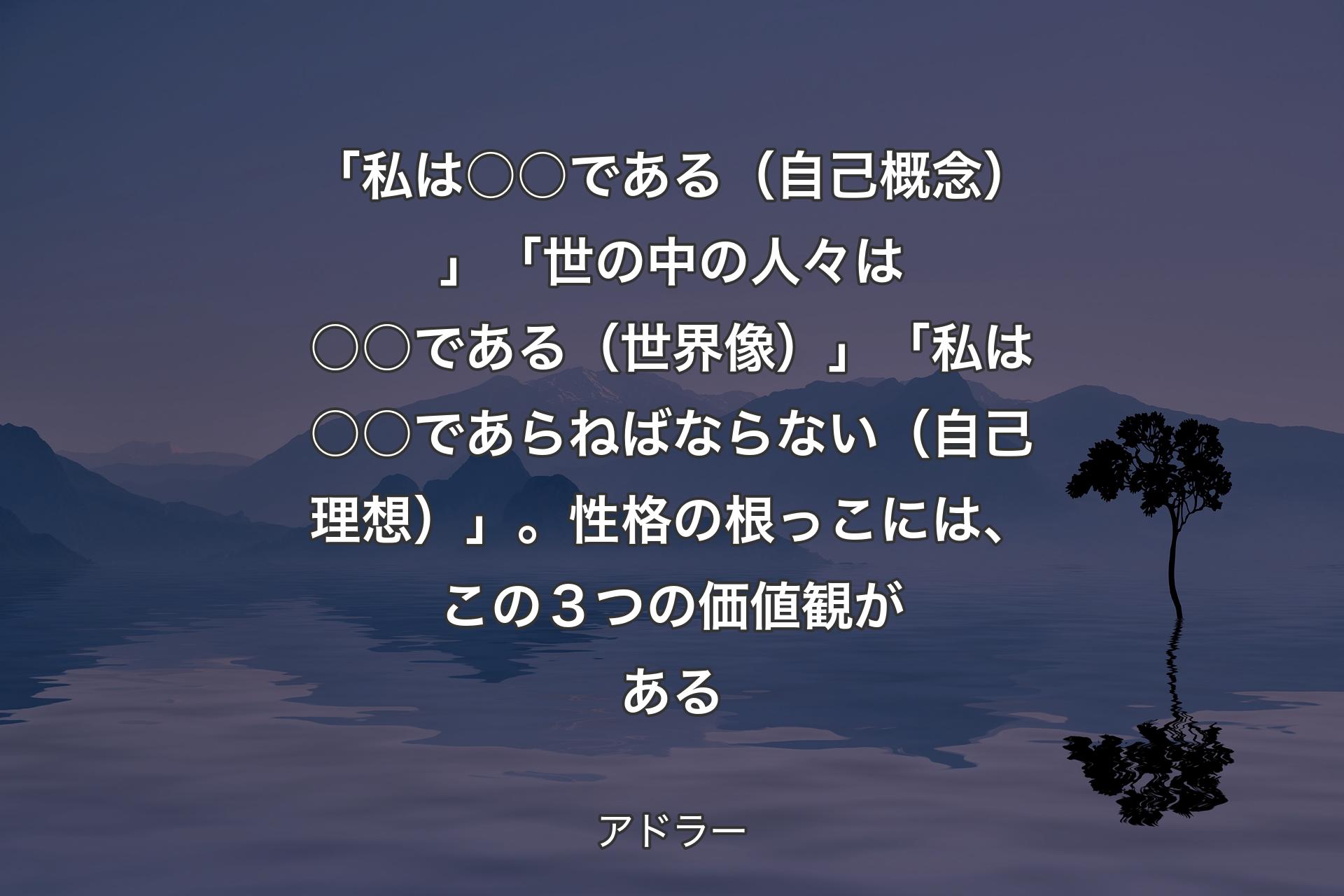 【背景4】「私は○○である（自己概念）」「世の中の人々は○○である（世界像）」「私は○○であらねばならない（自己理想）」。性格の根っこには、この３つの価値観がある - アドラー