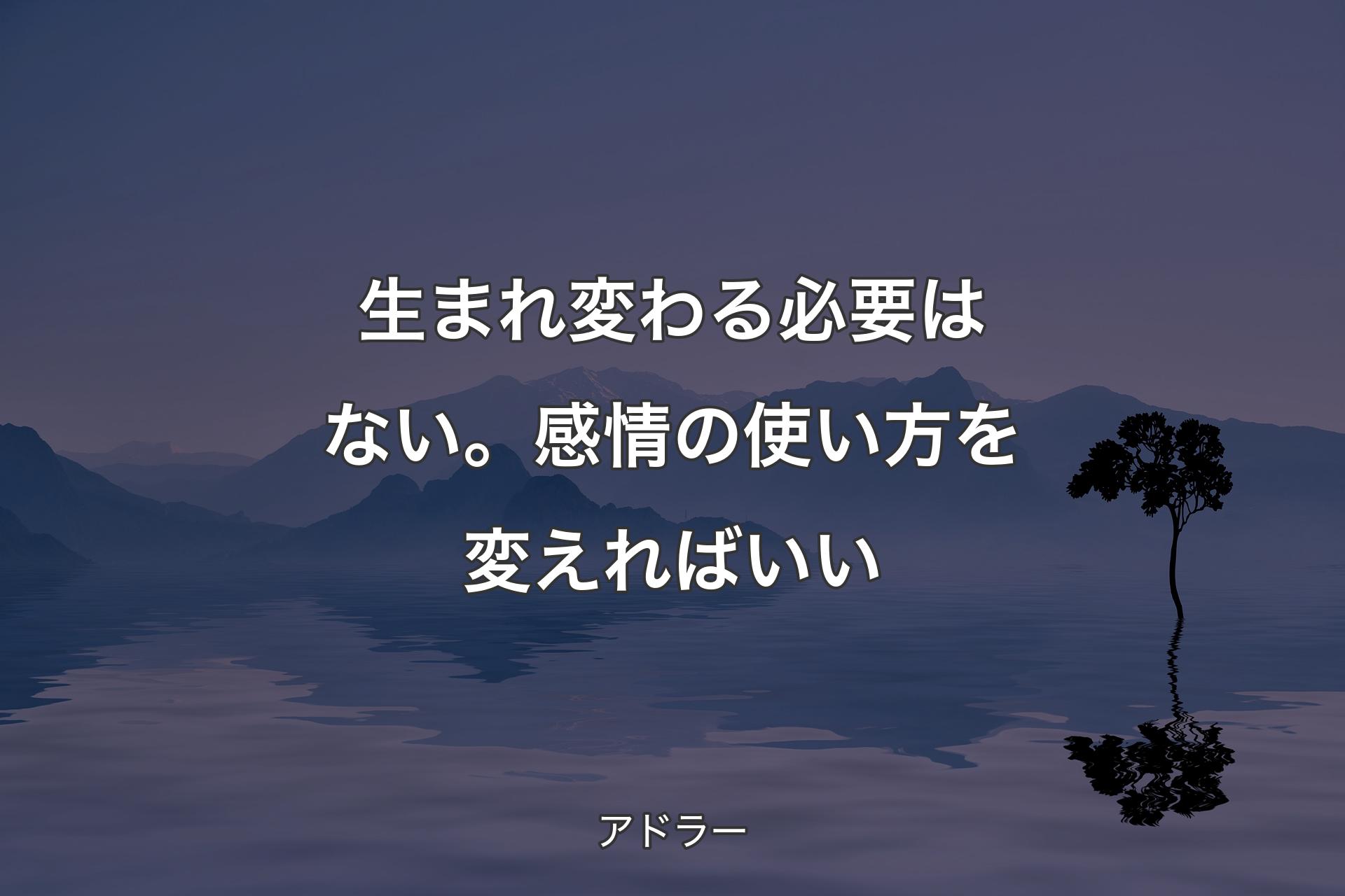 【背景4】生まれ変わる必要はない。感情の使い方を変えればいい - アドラー