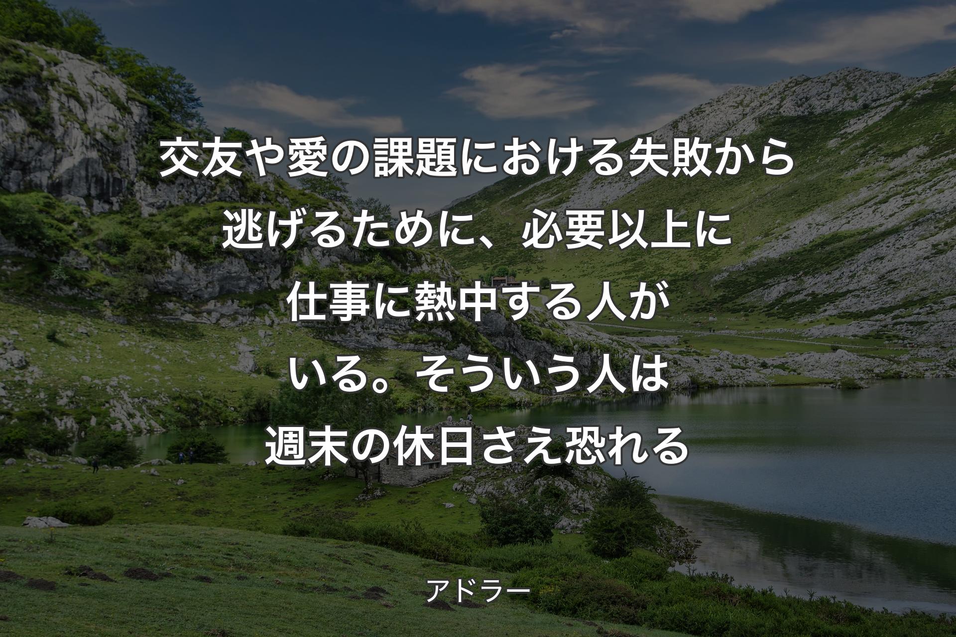 【背景1】交友や愛の課題における失敗から逃げるために、必要以上に仕事に熱中する人がいる。そういう人は週末の休日さえ恐れる - アドラー