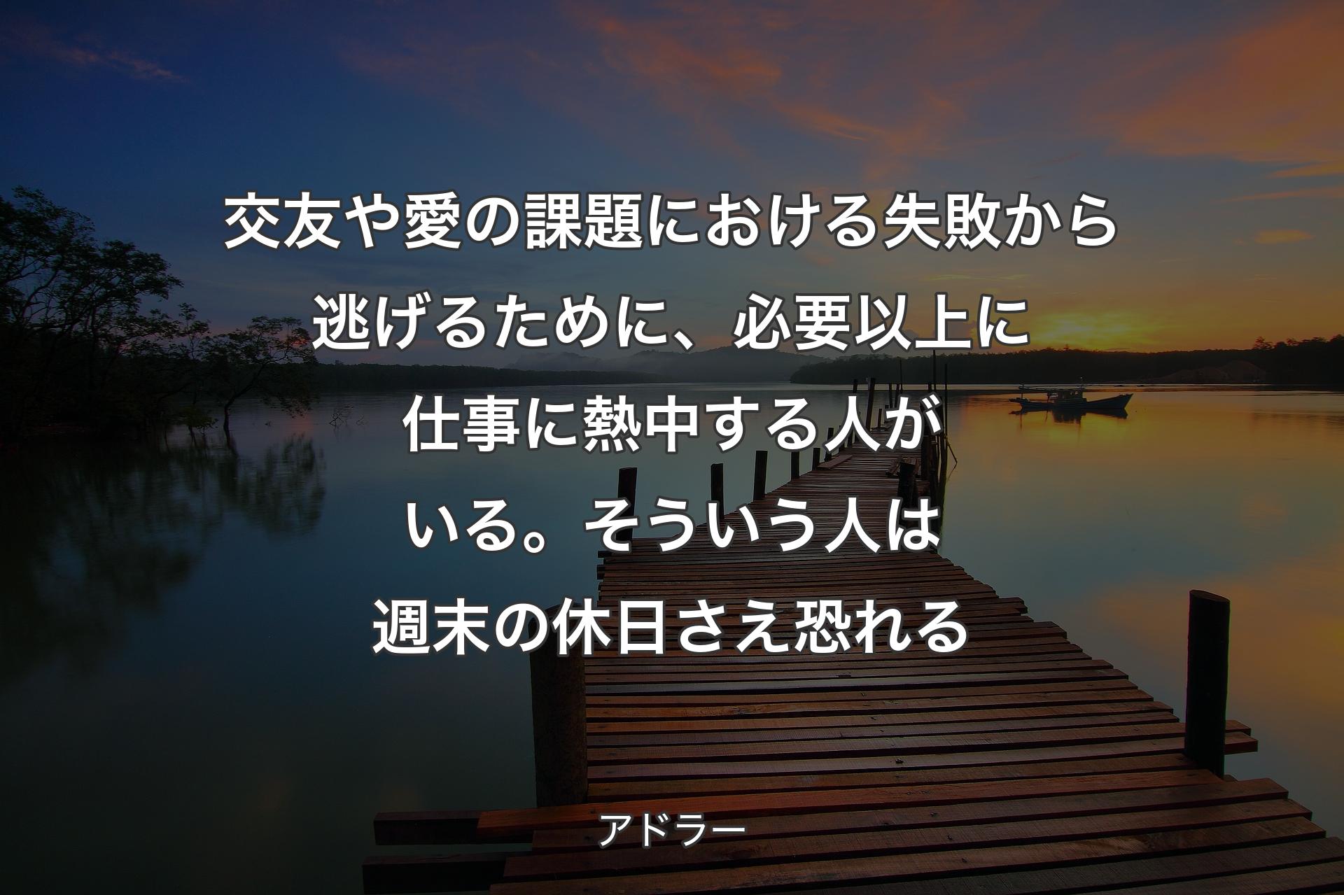 【背景3】交友や愛の課題における失敗から逃げるために、必要以上に仕事に熱中する人がいる。そういう人は週末の休日さえ恐れる - アドラー