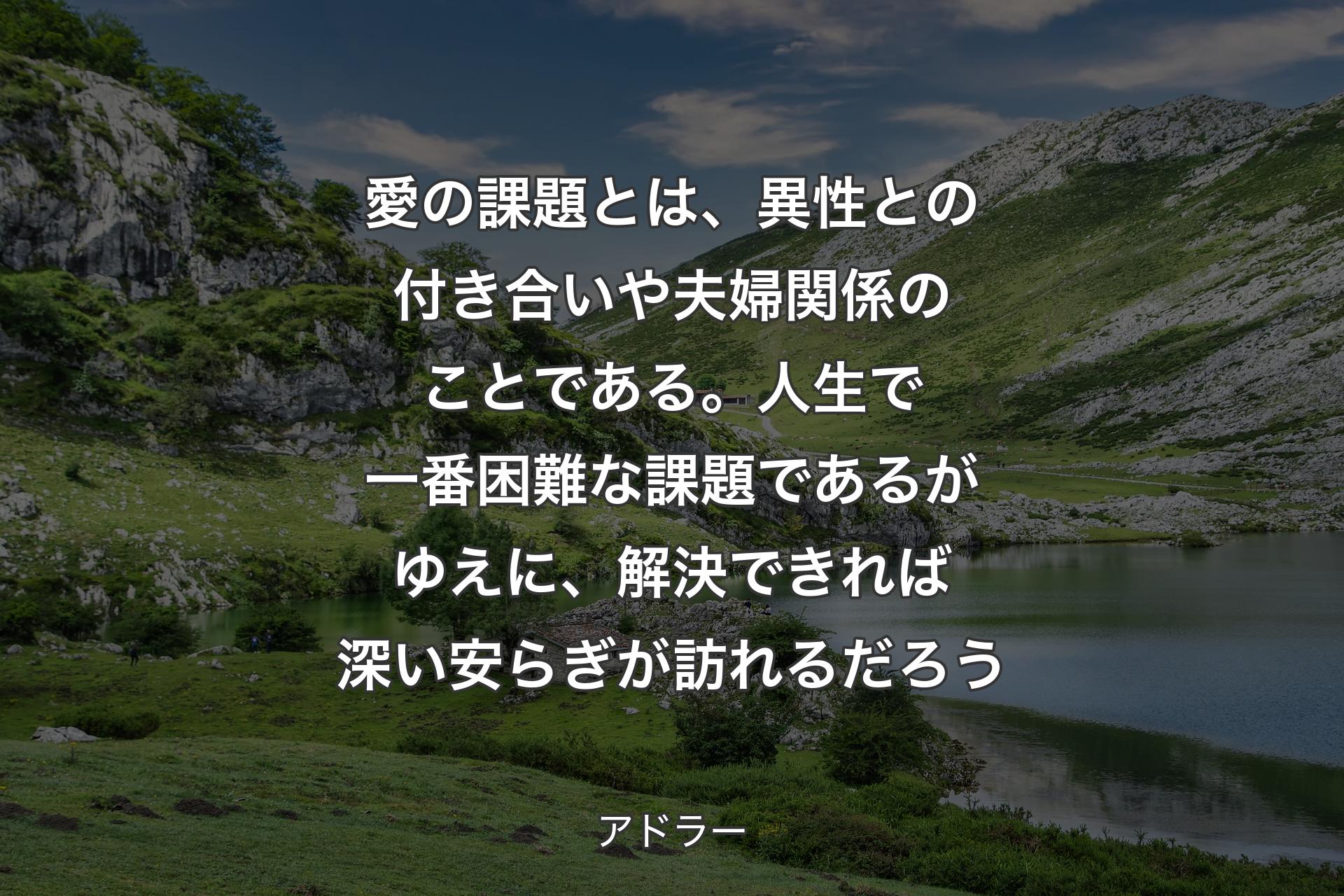 【背景1】愛の課題とは、異性との付き合いや夫婦関係のことである。人生で一番困難な課題であるがゆえに、解決できれば深い安らぎが訪れるだろう - アドラー