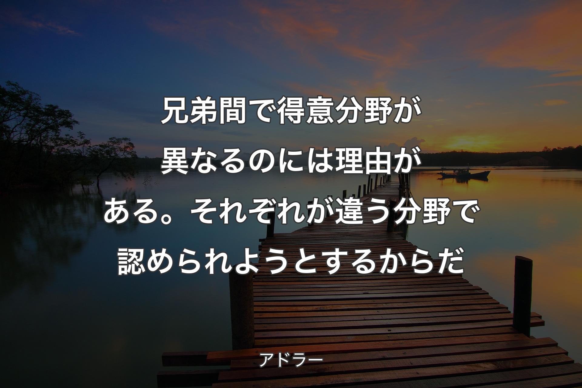 兄弟間で得意分野が異なるのには理由がある。それぞれが違う分野で認められようとするからだ - アドラー