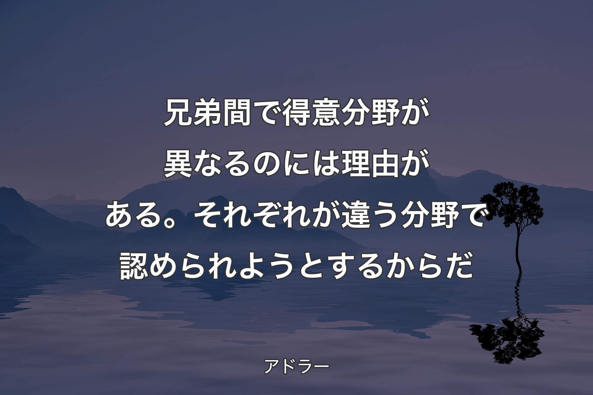 【背景4】兄弟間で得意分野が異なるのには理由がある。それぞれが違う分野で認められようとするからだ - アドラー