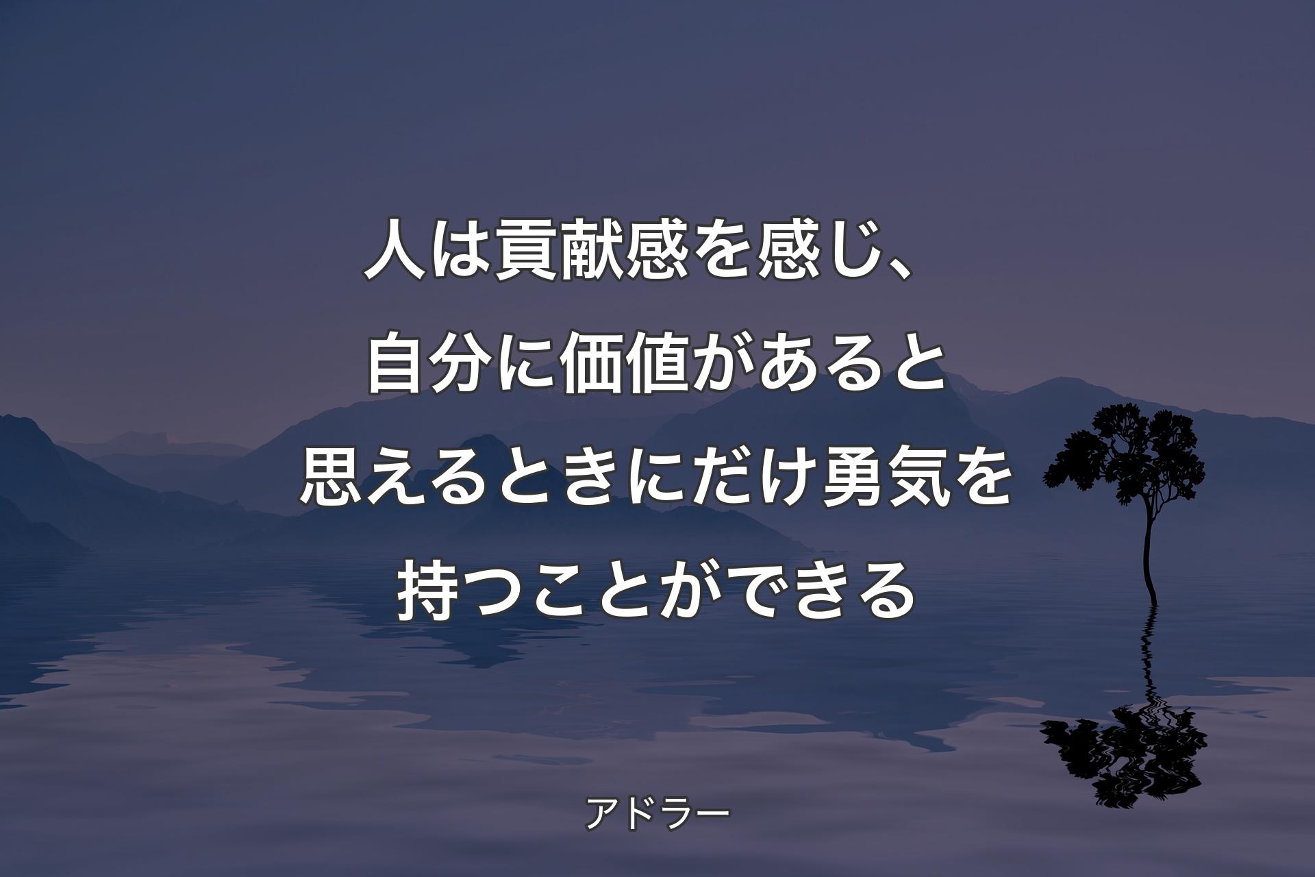 【背景4】人は貢献感を感じ、自分に価値があると思えるときにだけ勇気を持つことができる - アドラー