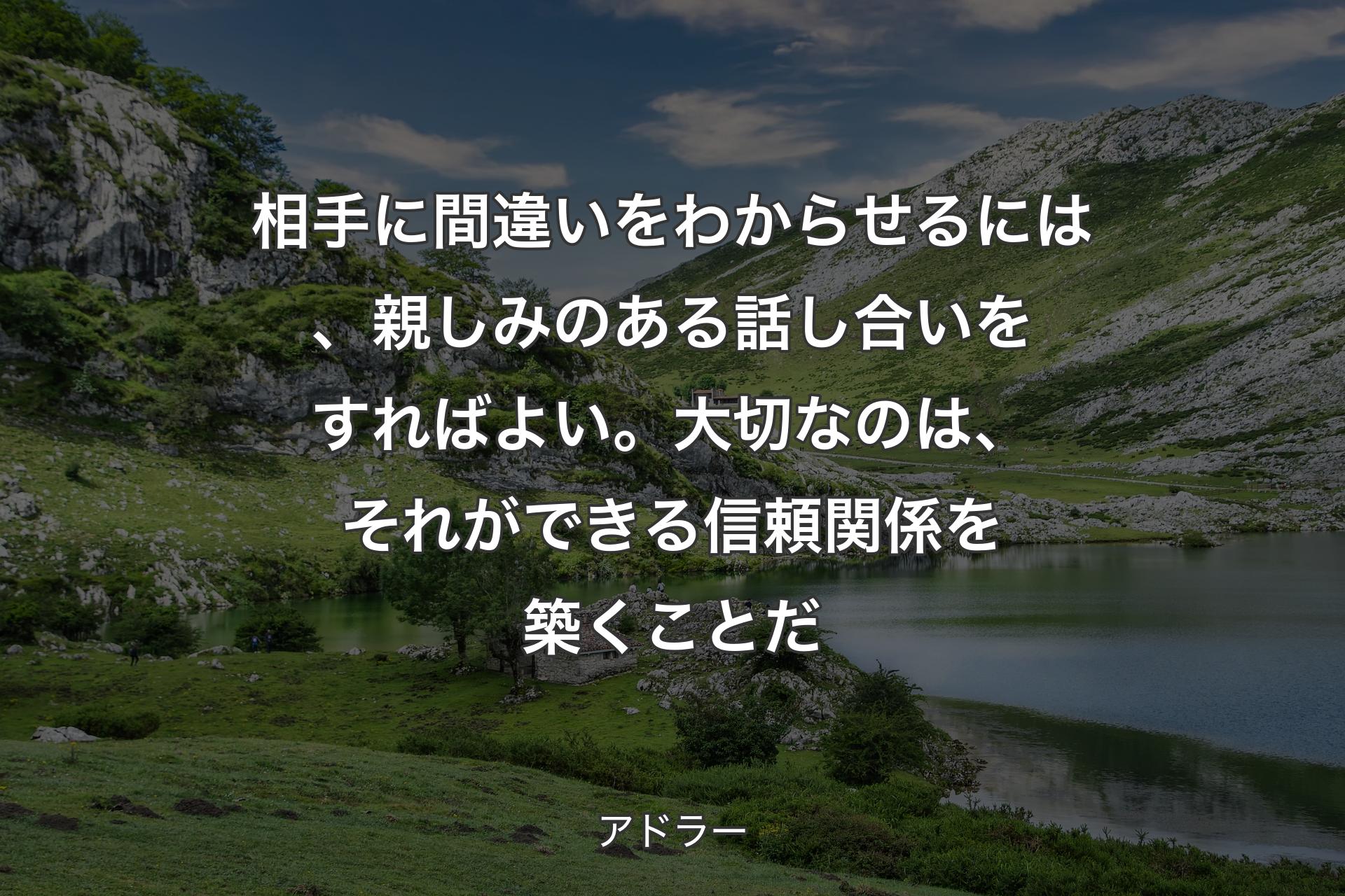 相手に間違いをわからせるには、親しみのある話し合いをすればよい。大切なのは、それができる信頼関係を築くことだ - アドラー