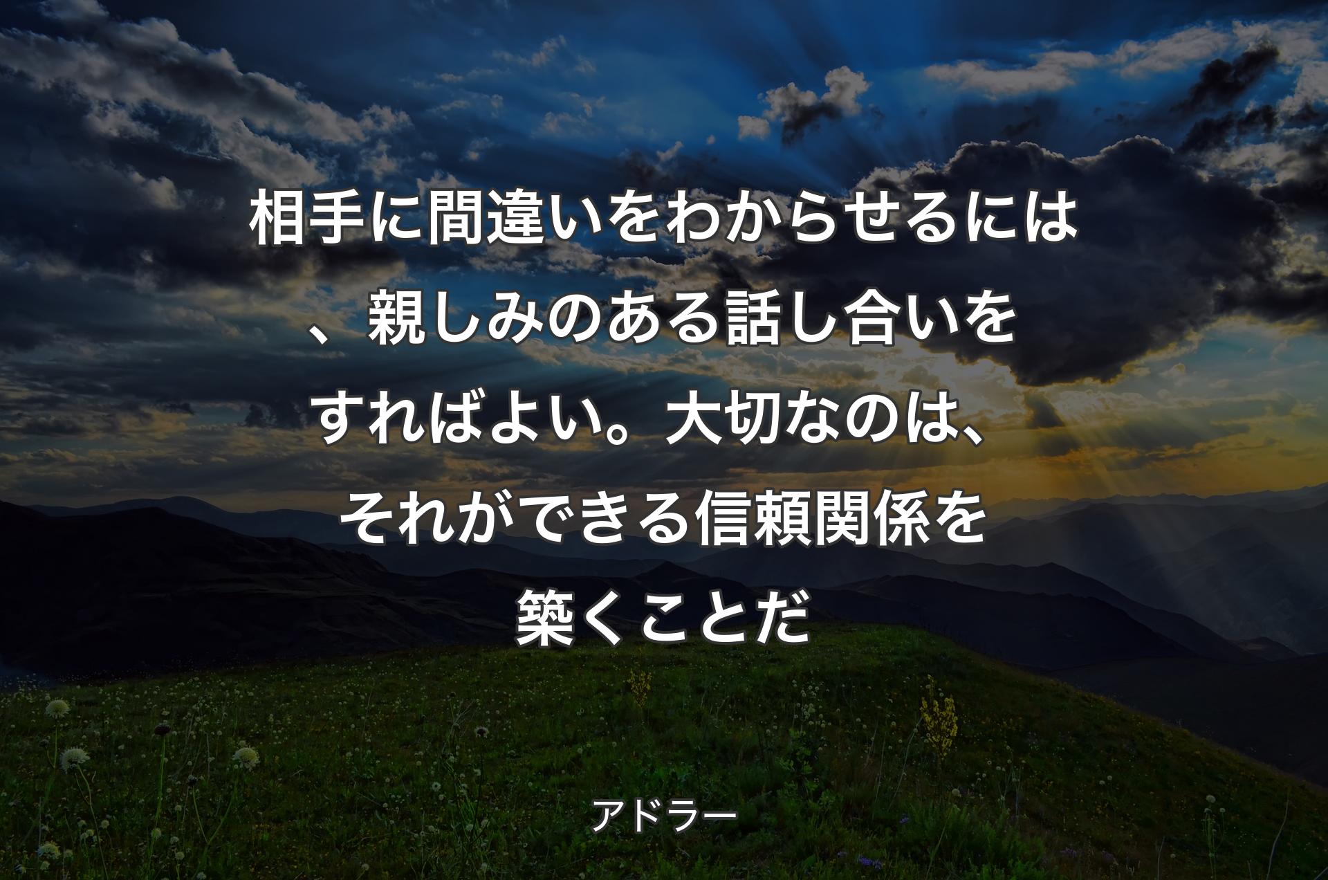 相手に間違いをわからせるには、親しみのある話し合いをすればよい。大切なのは、それができる信頼関係を築くことだ - アドラー