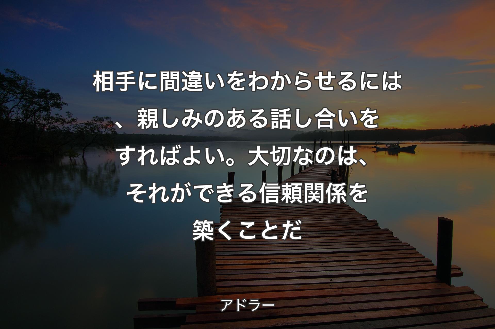 【背景3】相手に間違いをわからせるには、親しみのある話し合いをすればよい。大切なのは、それができる信頼関係を築くことだ - アドラー