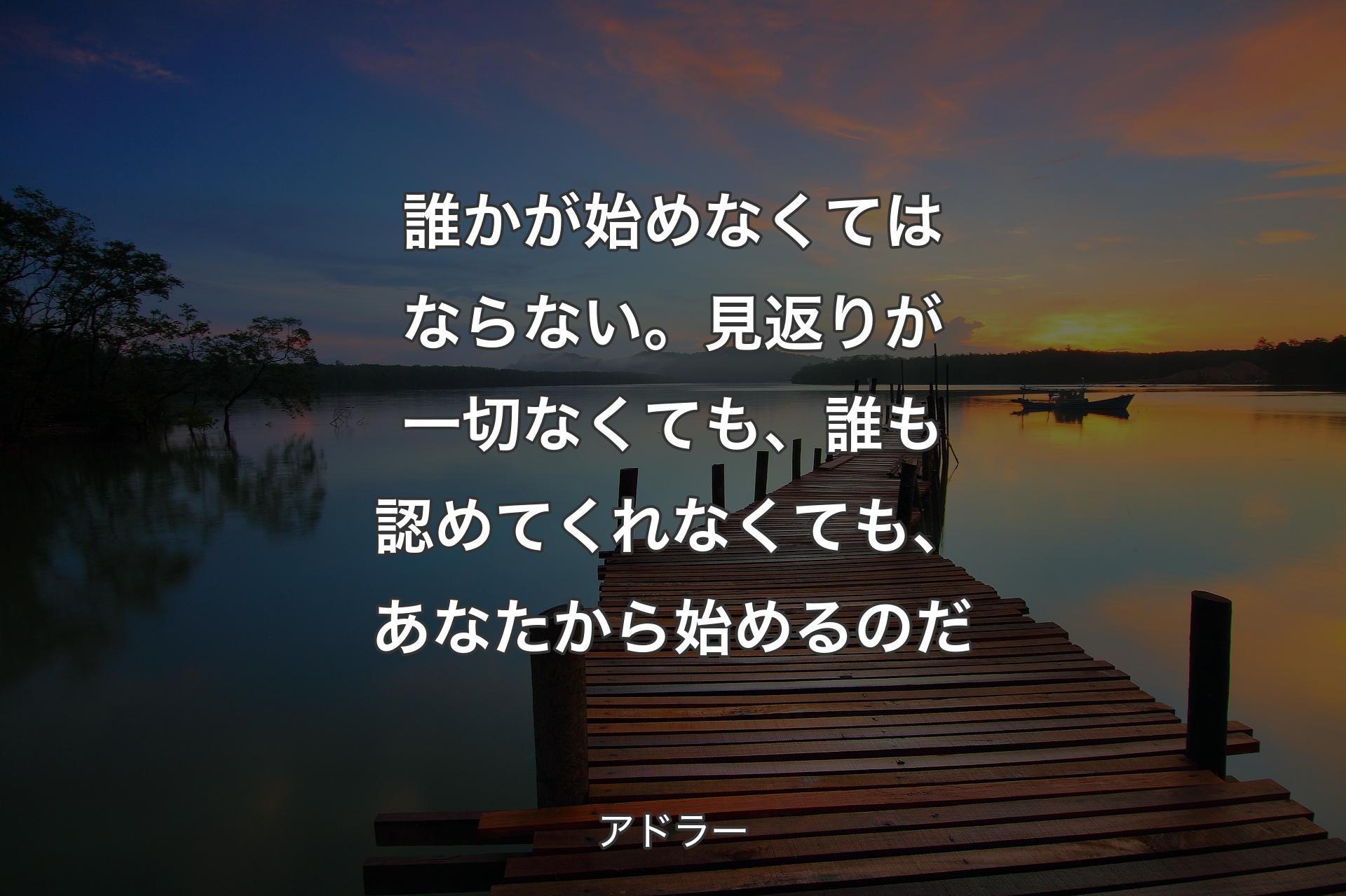 【�背景3】誰かが始めなくてはならない。見返りが一切なくても、誰も認めてくれなくても、あなたから始めるのだ - アドラー