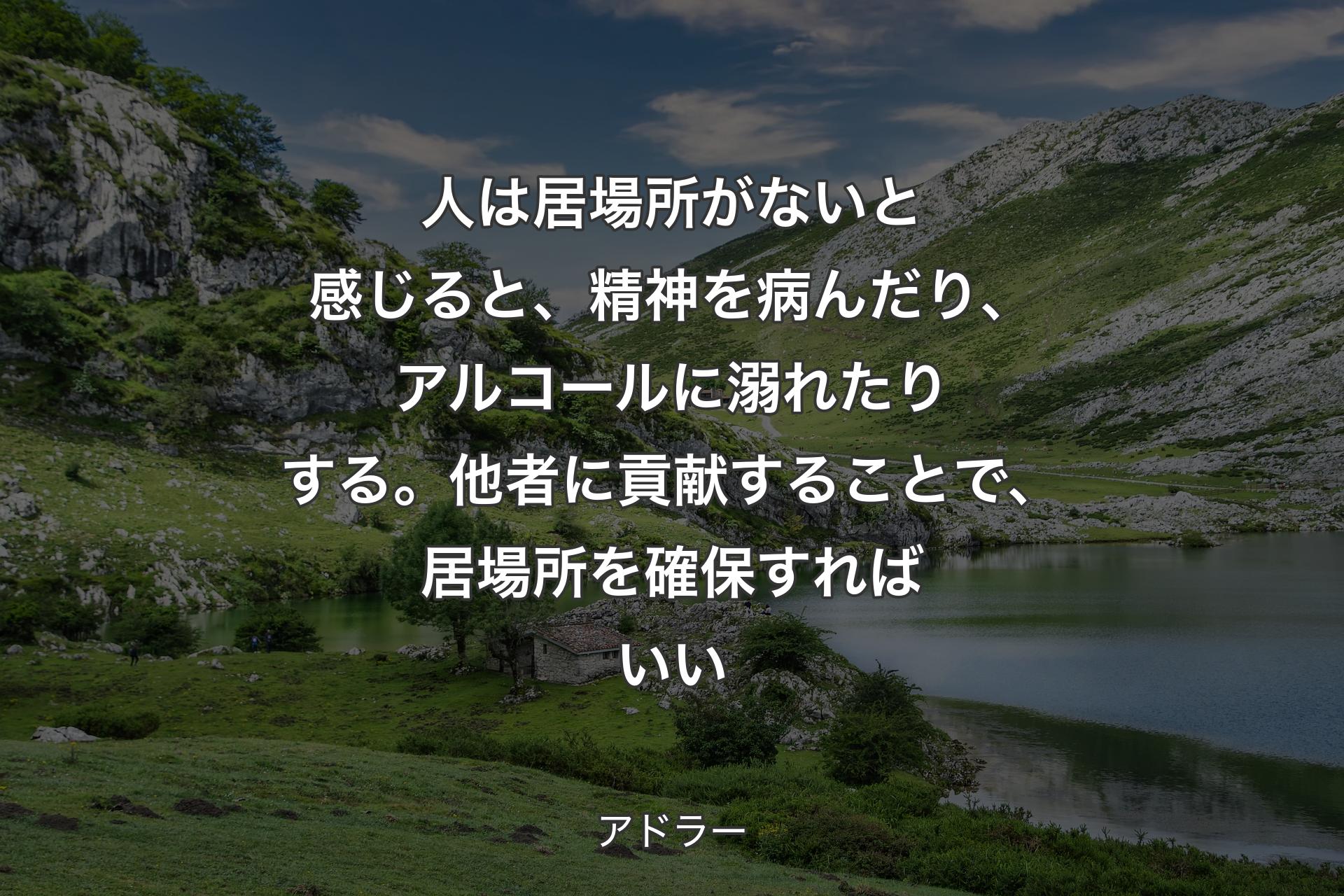 人は居場所がないと感じると、精神を病んだり、アルコールに溺れたりする。他者に貢献することで、居場所を確保すればいい - アドラー