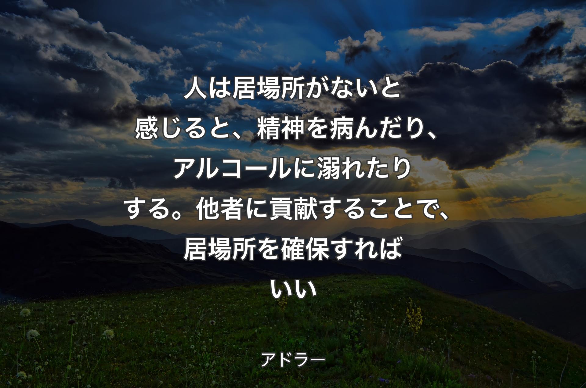 人は居場所がないと感じると、精神を病んだり、アルコールに溺れたりする。他者に貢献することで、居場所を確保すればいい - アドラー