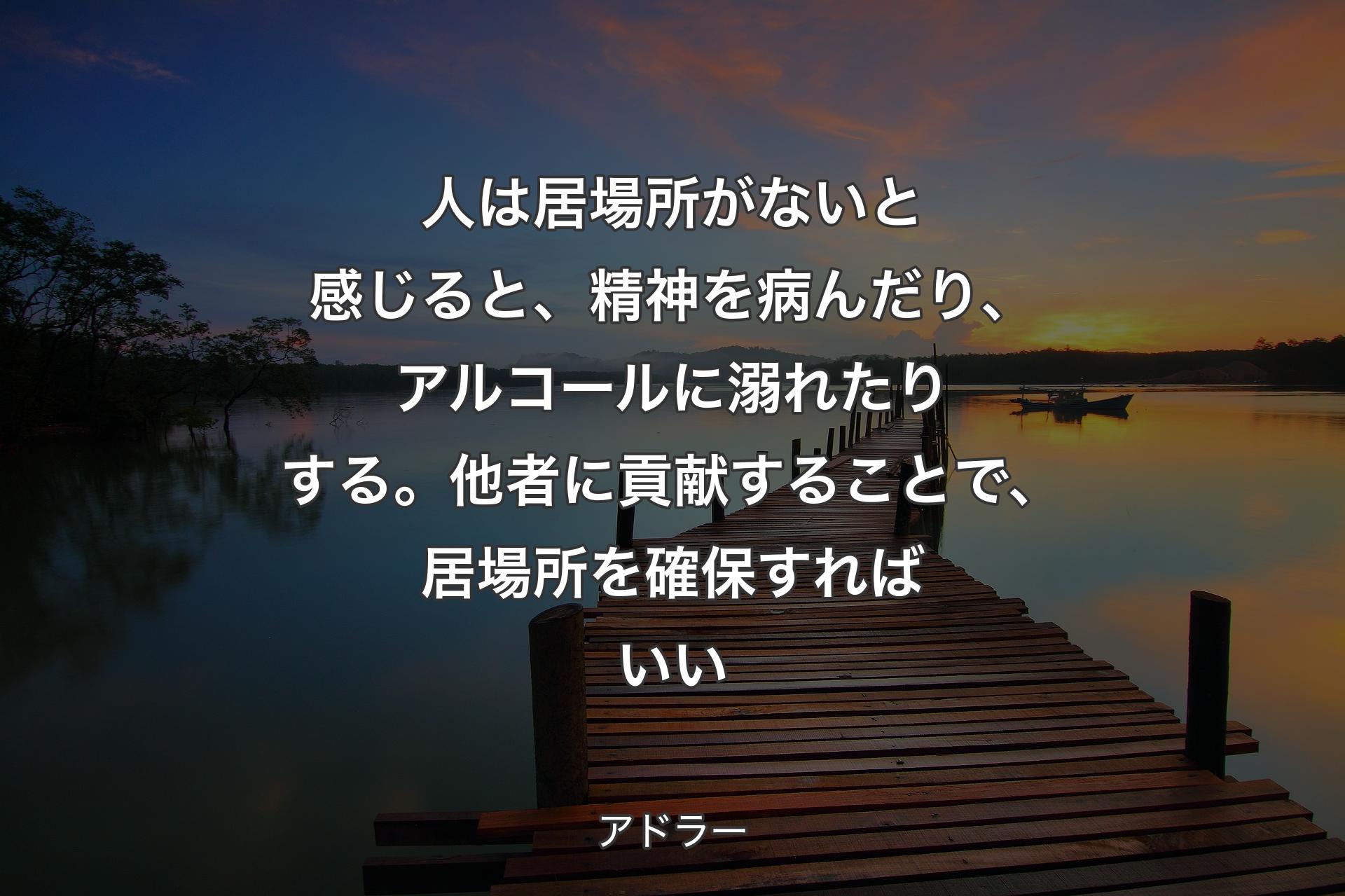 人は居場所がないと感じると、精神を病んだり、アルコールに溺れたりする。他者に貢献することで、居場所を確保すればいい - アドラー