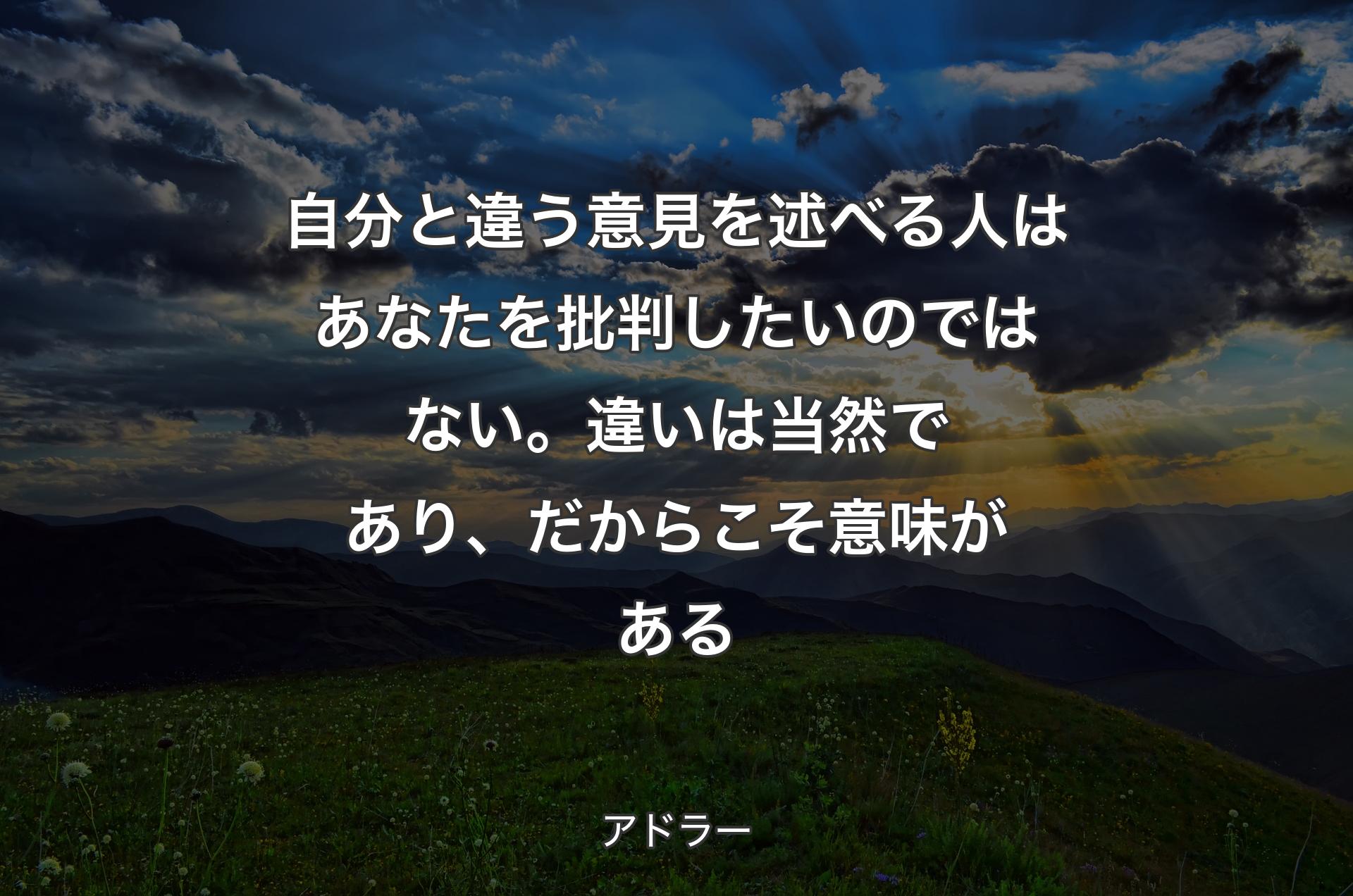 自分と違う意見を述べる人はあなたを批判したいのではない。違いは当然であり、だからこそ意味がある - アドラー