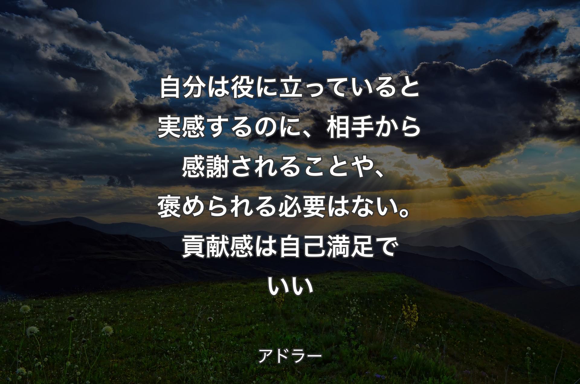 自分は役に立っていると実感するのに、相手から感謝されることや、褒められる必要はない。貢献感は自己満足でいい - アドラー