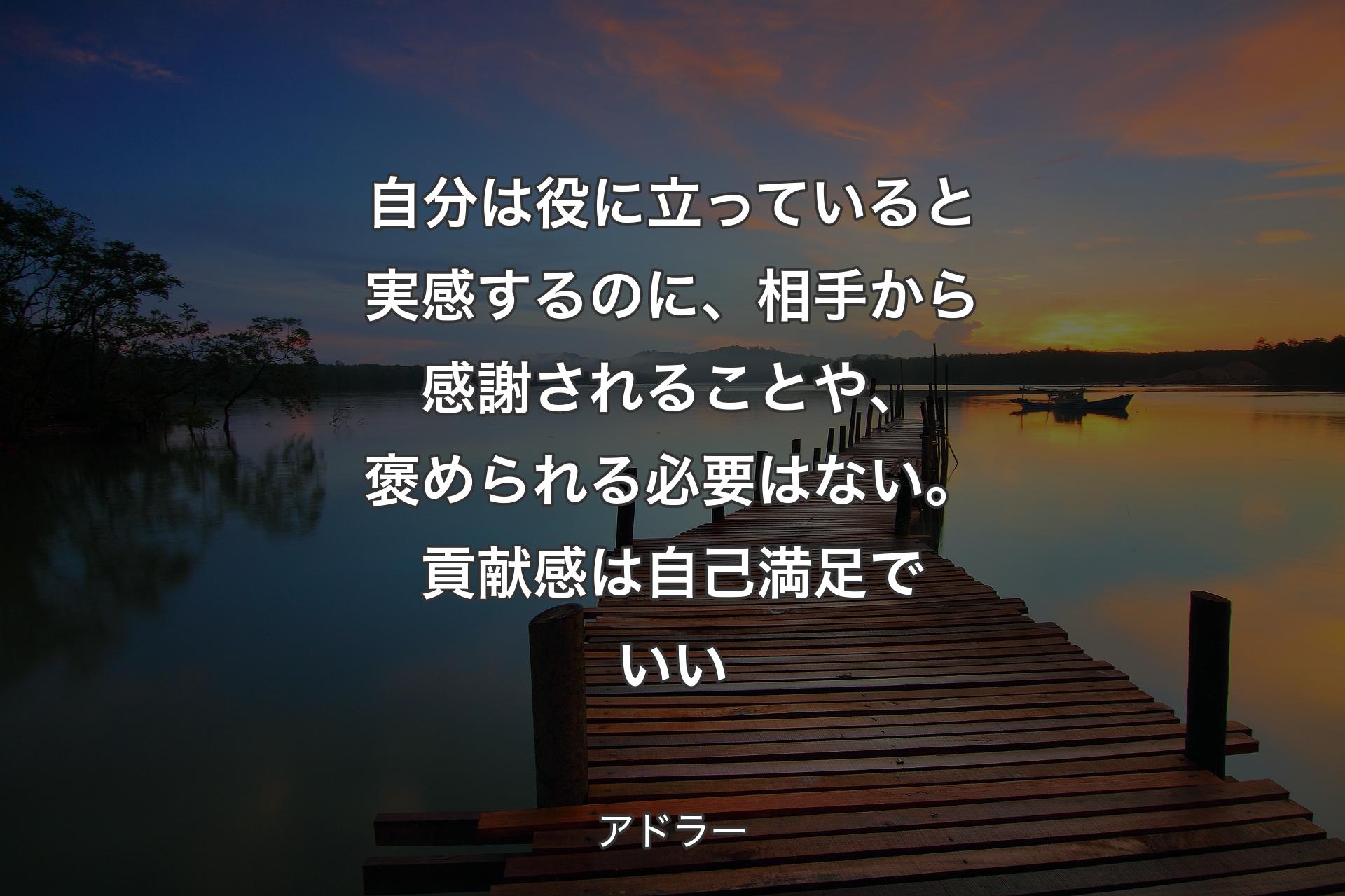 自分は役に立っていると実感するのに、相手から感謝されることや、褒められる必要はない。貢献感は自己満足でいい - アドラー