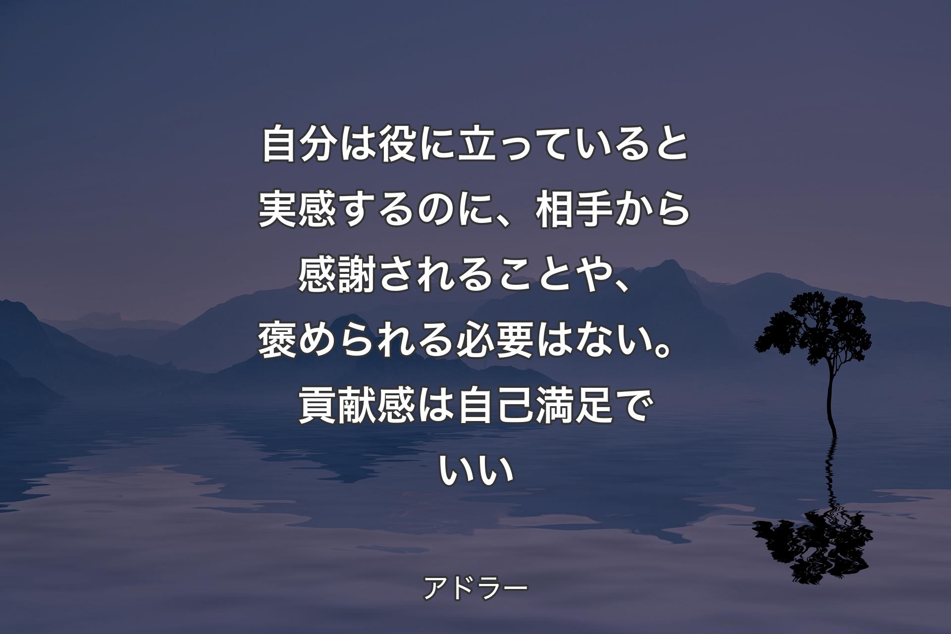 自分は役に立っていると実感するのに、相手から感謝されることや、褒められる必要はない。貢献感は自己満足でいい - アドラー