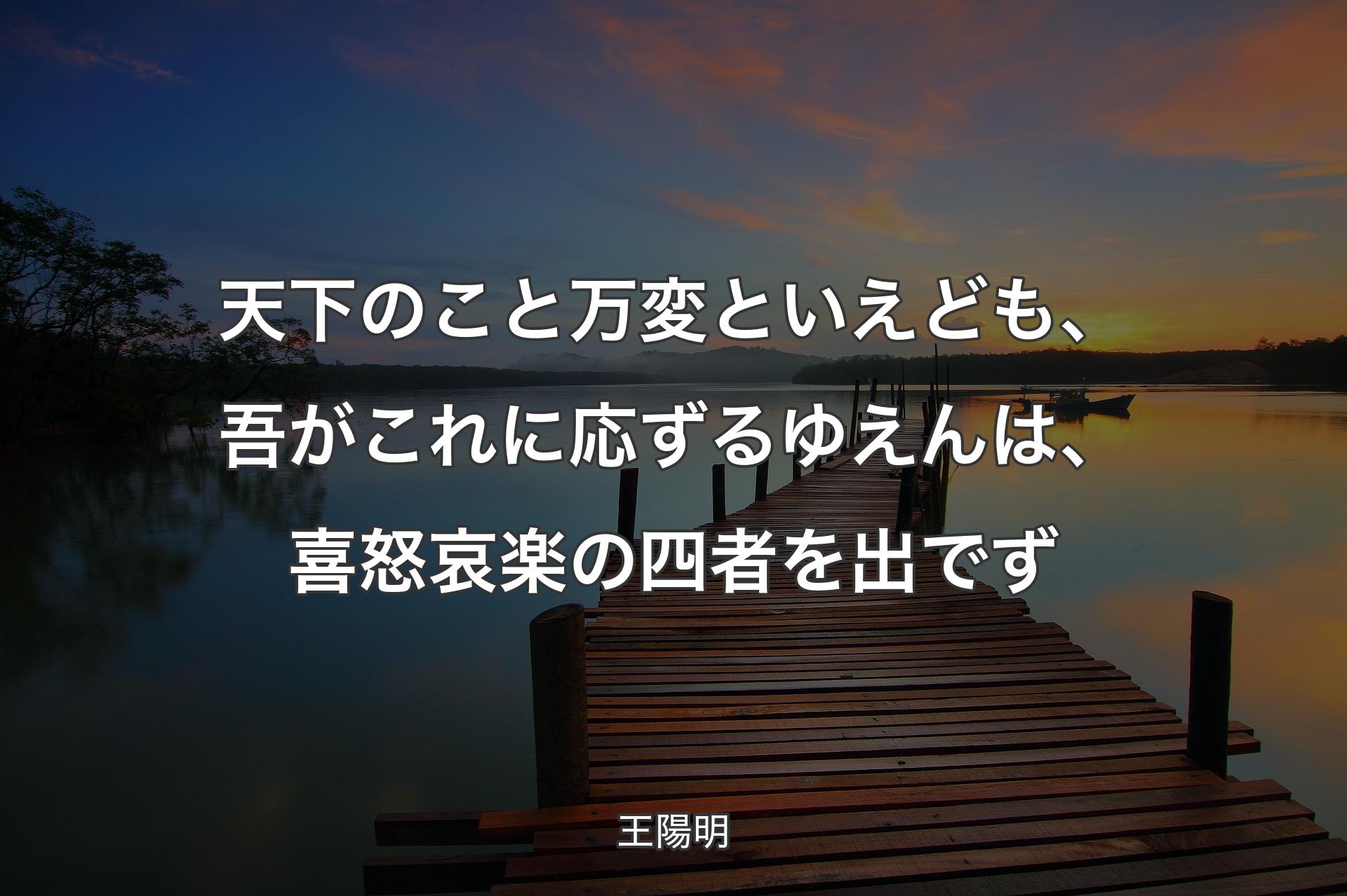 【背景3】天下のこと万変といえども、吾がこれに応ずるゆえんは、喜怒哀楽の四者を出でず - 王陽明