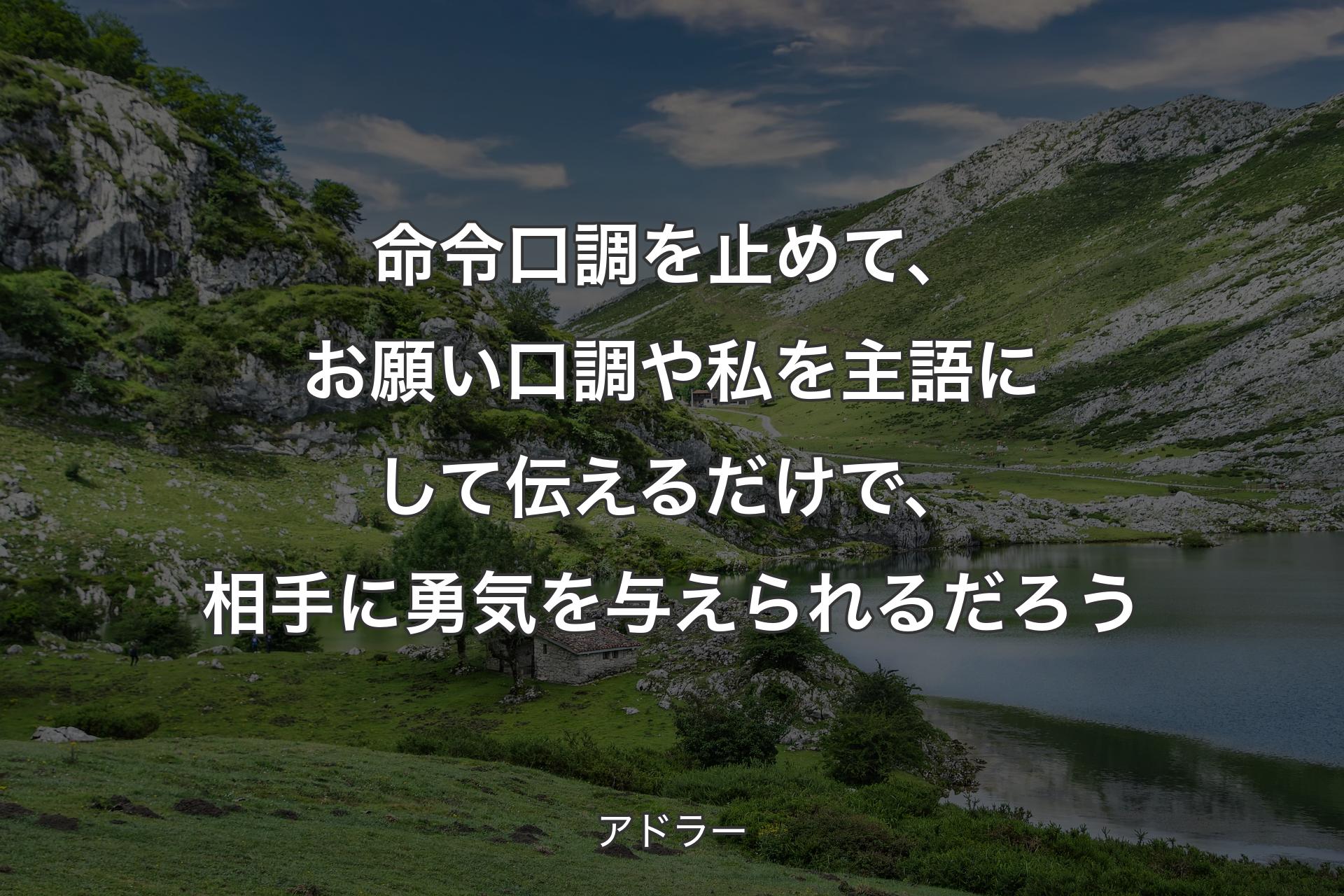 【背景1】命令口調を止めて、お願い口調や私を主語にして伝えるだけで、相手に勇気を与えられるだろう - アドラー