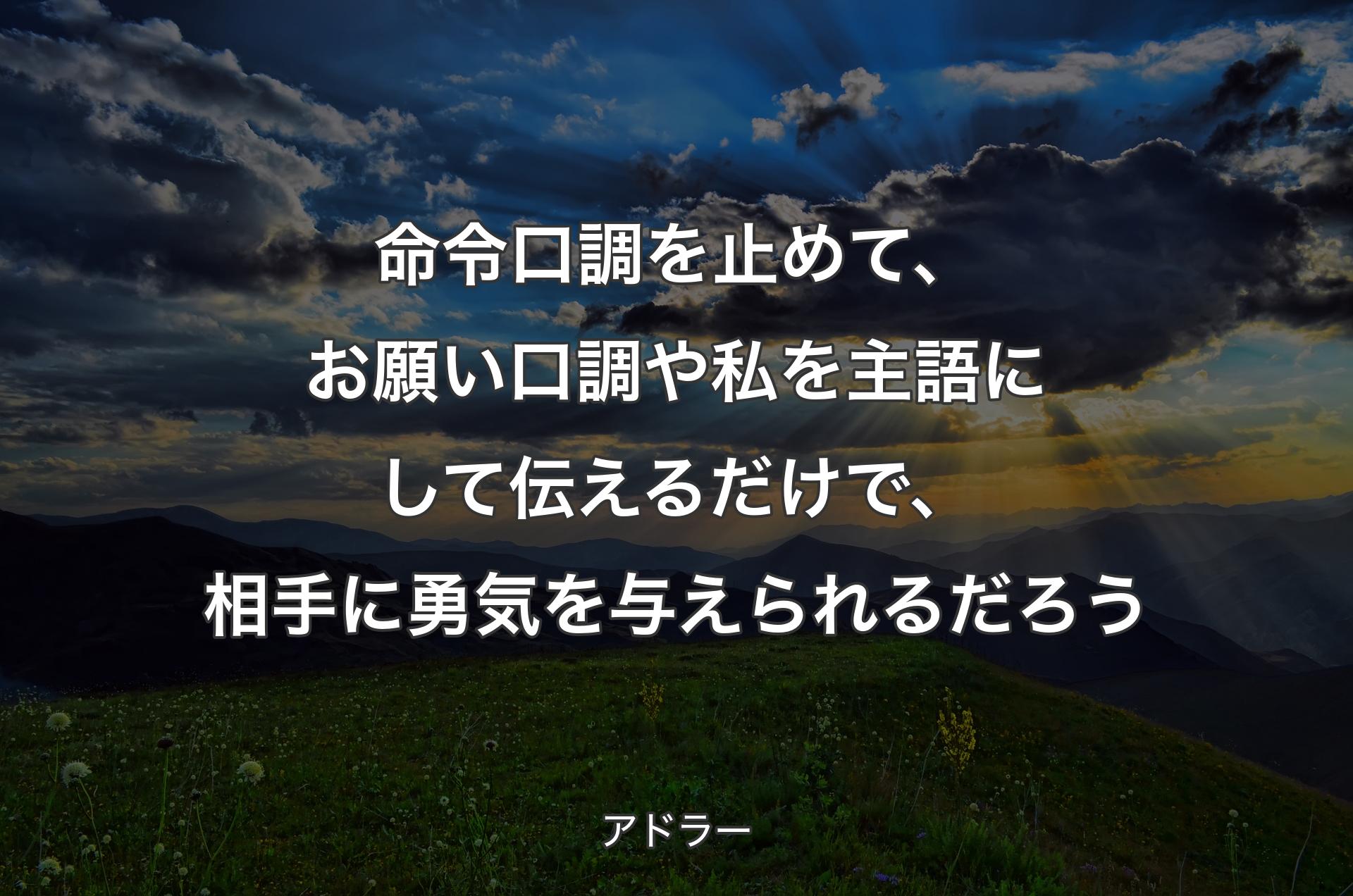 命令口調を止めて、お願い口調や私を主語にして伝えるだけで、相手に勇気を与えられるだろう - アドラー