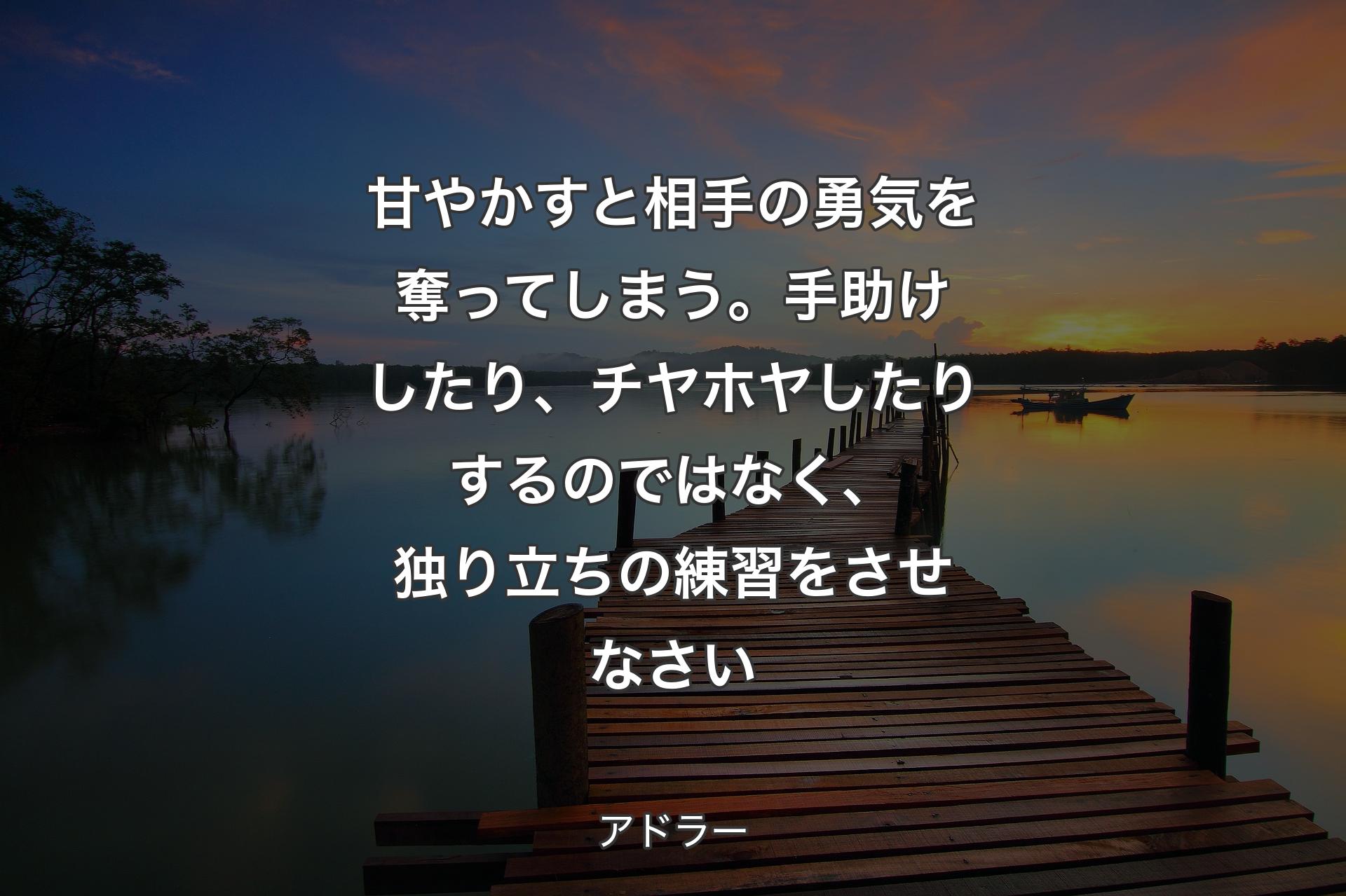 【背景3】甘やかすと相手の勇気を奪ってしまう。手助けしたり、チヤホヤしたりするのではなく、独り立ちの練習をさせなさい - アドラー