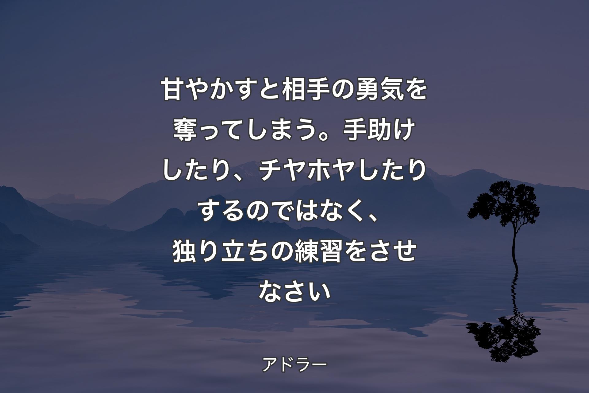 【背景4】甘やかすと相手の勇気を奪ってしまう。手助けしたり、チヤホヤしたりするのではなく、独り立ちの練習をさせなさい - アドラー