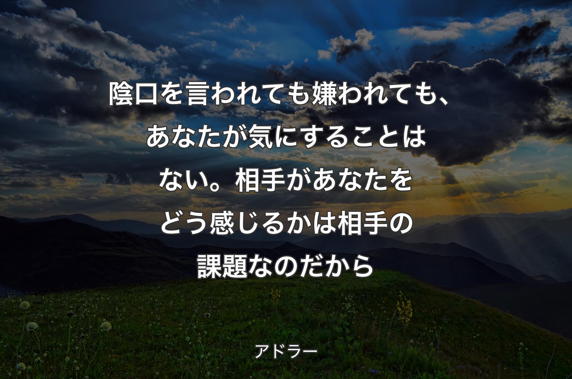 陰口を言われても嫌われても、あなたが気にすることはない。相手があなたをどう感じるかは相手の課題なのだから - アドラー