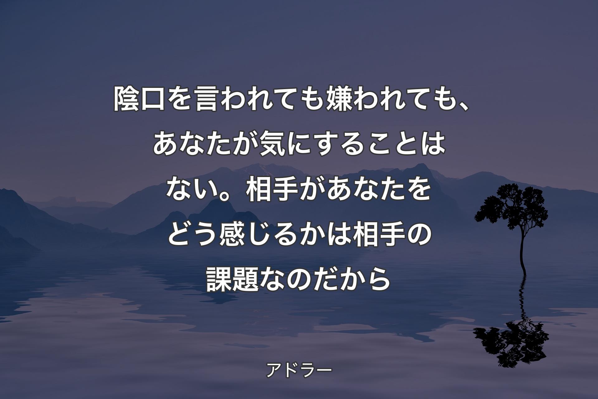 陰口を言われても嫌われても、あなたが気にすることはない。相手があなたをどう感じるかは相手の課題なのだから - アドラー