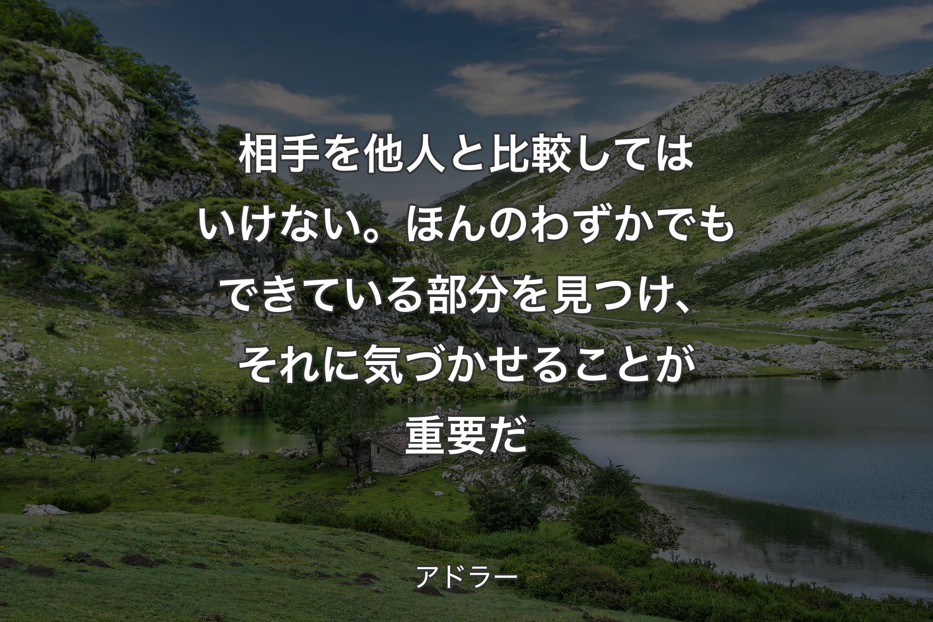 相手を他人と比較してはいけない。ほんのわずかでもできている部分を見つけ、それに気づかせることが重要だ - アドラー