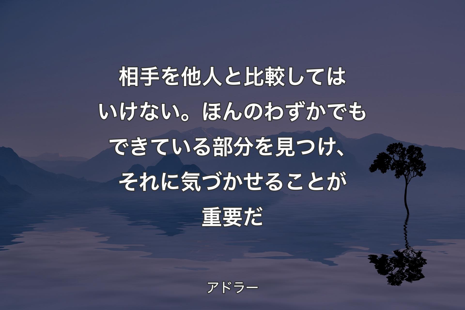 相手を他人と比較してはいけない。ほんのわずかでもできている部分を見つけ、それに気づかせることが重要だ - アドラー