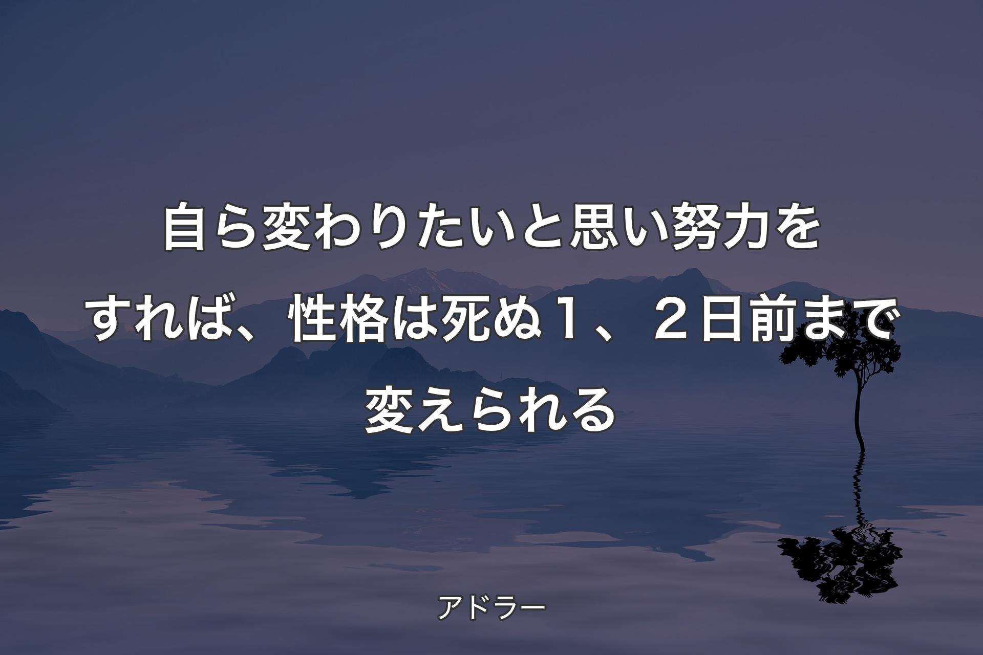 【背景4】自ら変わりたいと思い努力をすれば、性格は死ぬ１、２日前まで変えられる - アドラー