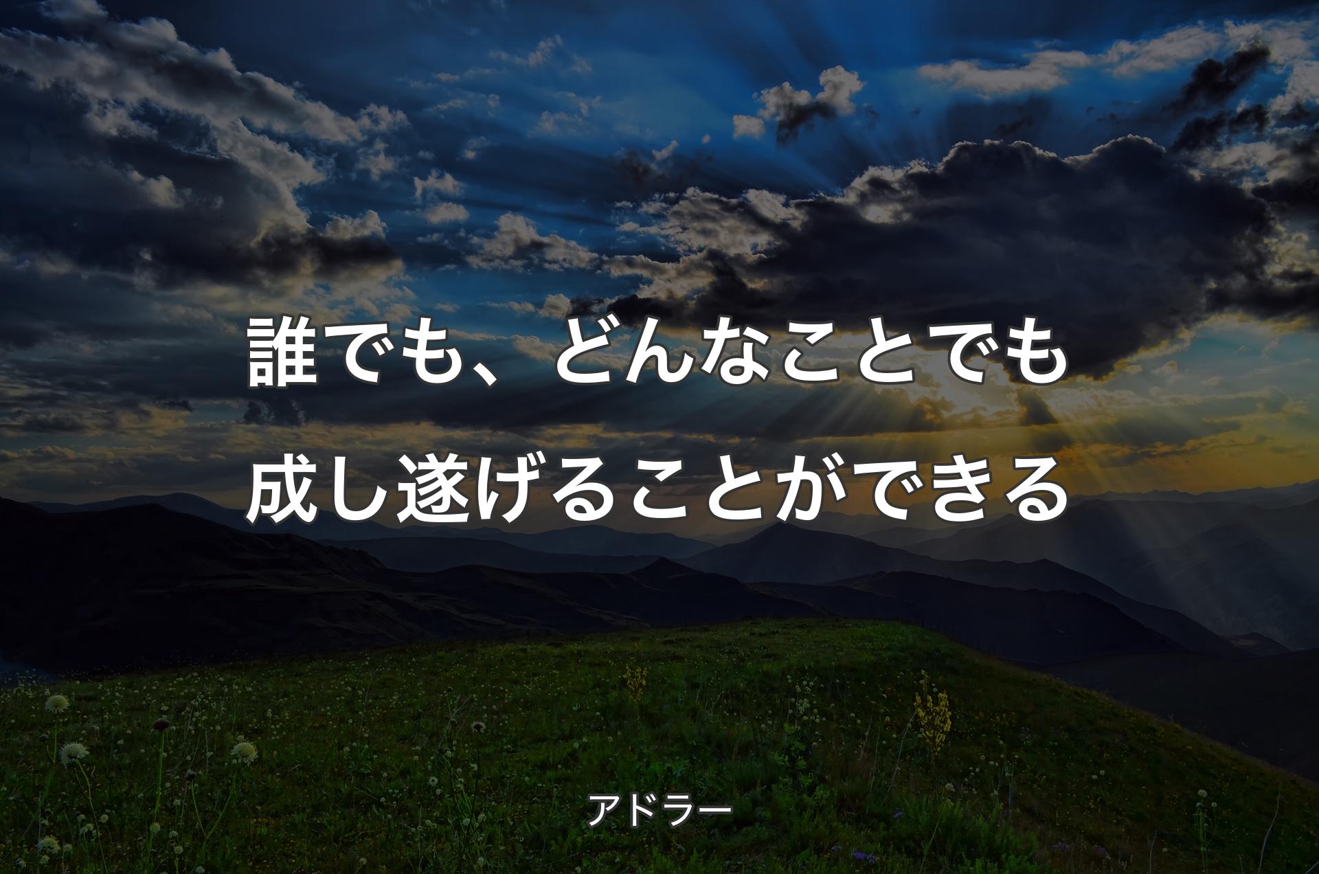 誰でも、どんなことでも成し遂げることができる - アドラー