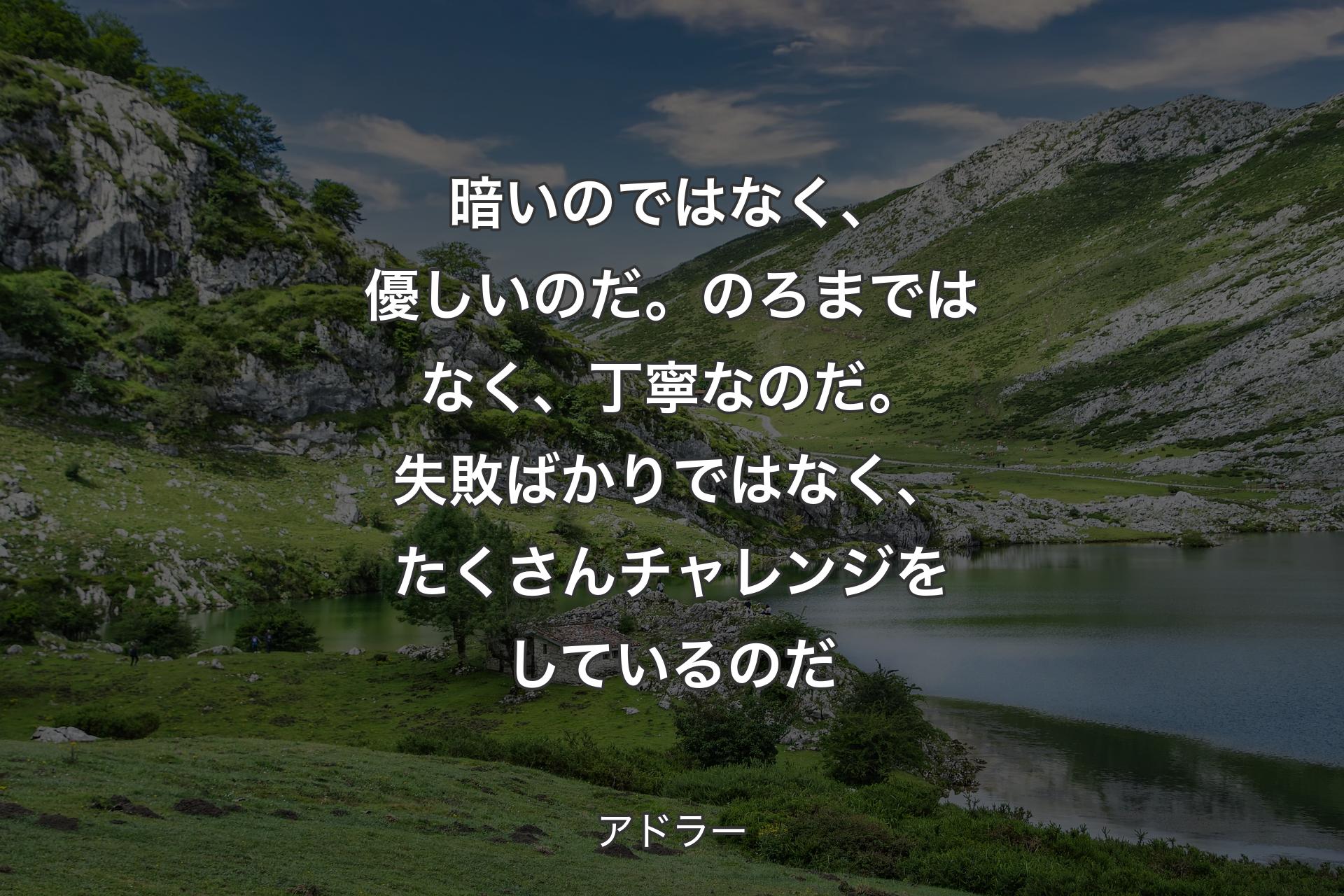 暗いのではなく、優しいのだ。のろまではなく�、丁寧なのだ。失敗ばかりではなく、たくさんチャレンジをしているのだ - アドラー