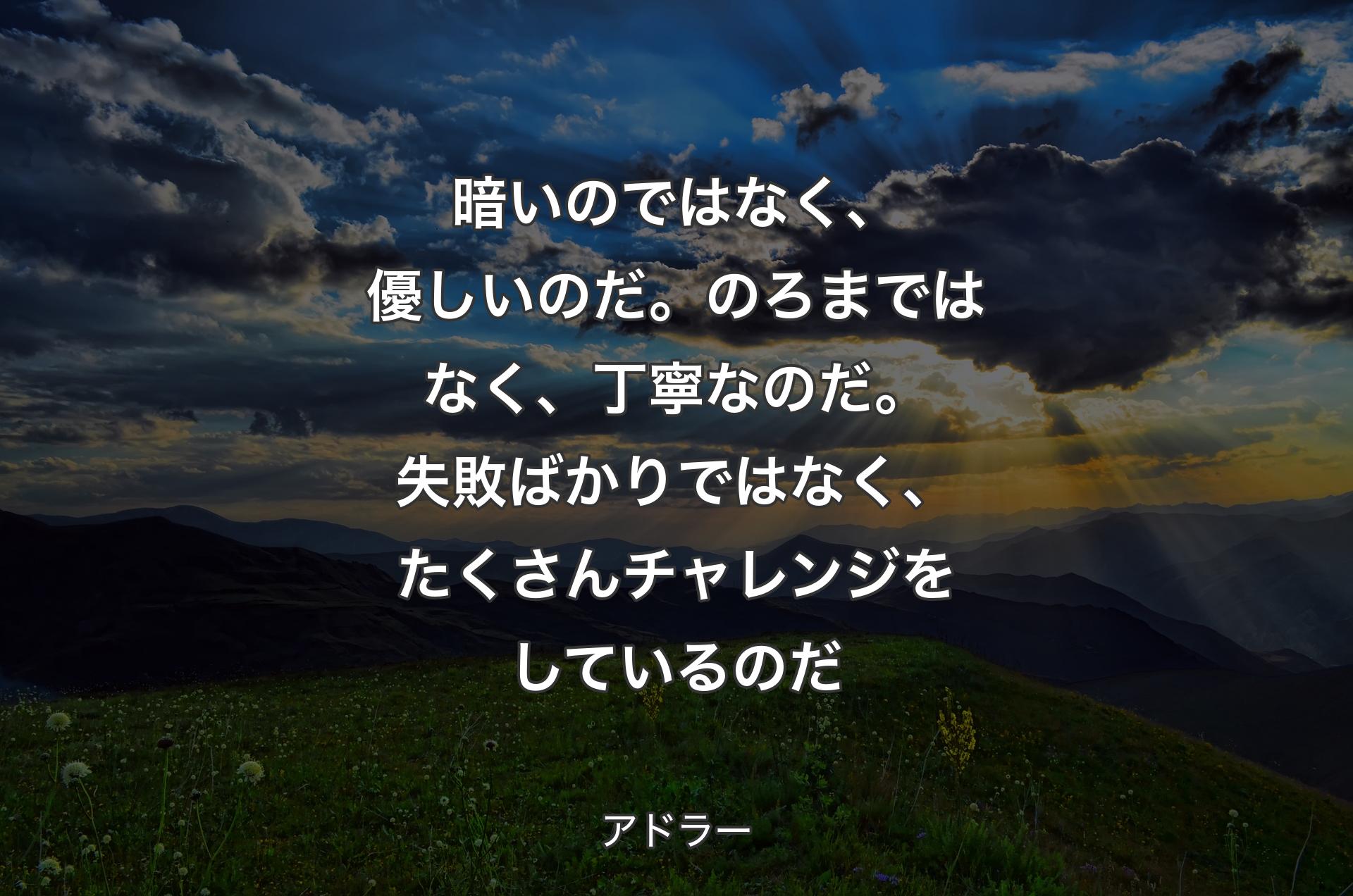 暗いのではなく、優しいのだ。のろまではなく、丁寧なのだ。失敗ばかりではなく、たくさんチャレンジをしているのだ - アドラー