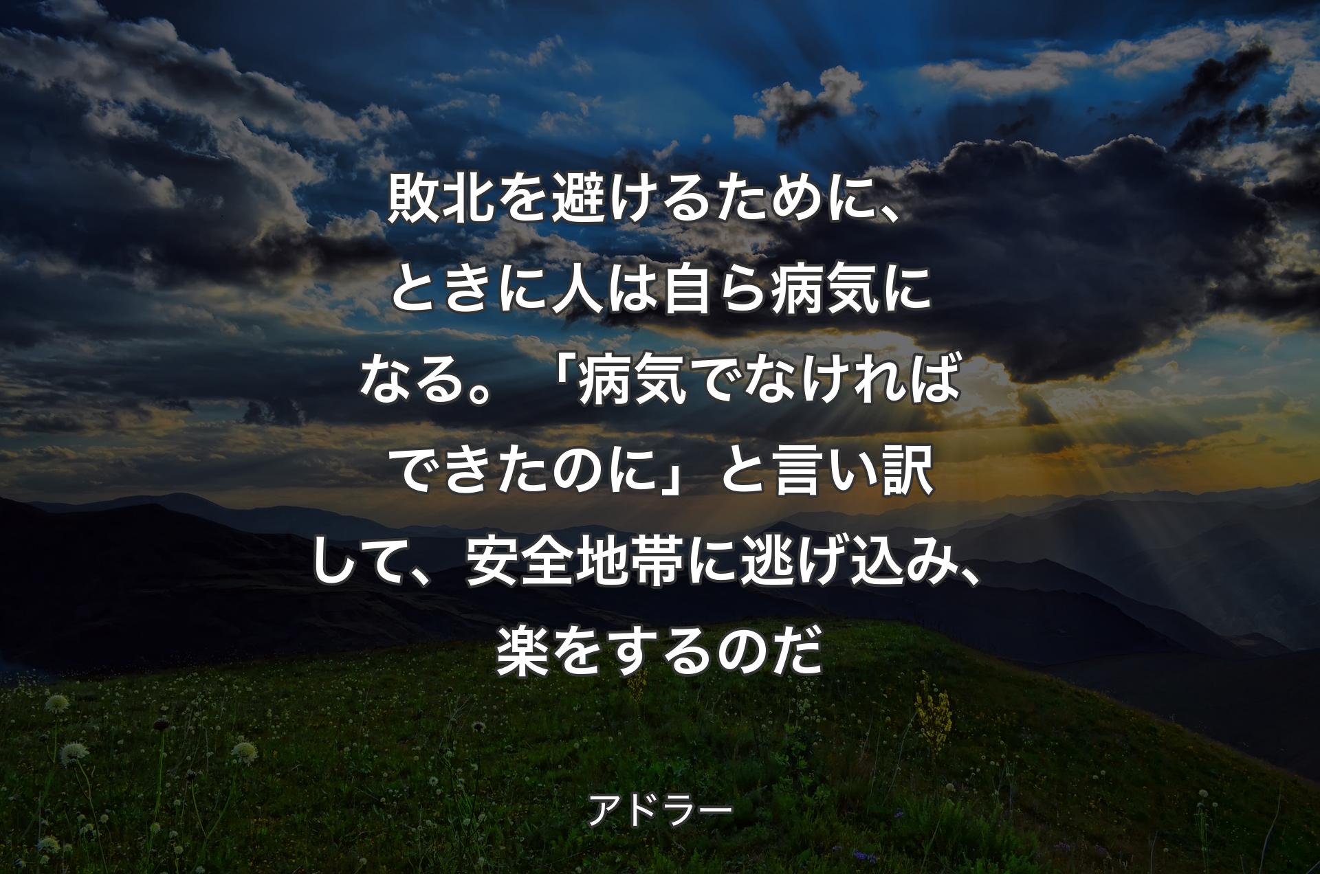 敗北を避けるために、ときに人は自ら病気になる。「病気でなければできたのに」と言い訳して、安全地帯に逃げ込み、楽をするのだ - アドラー