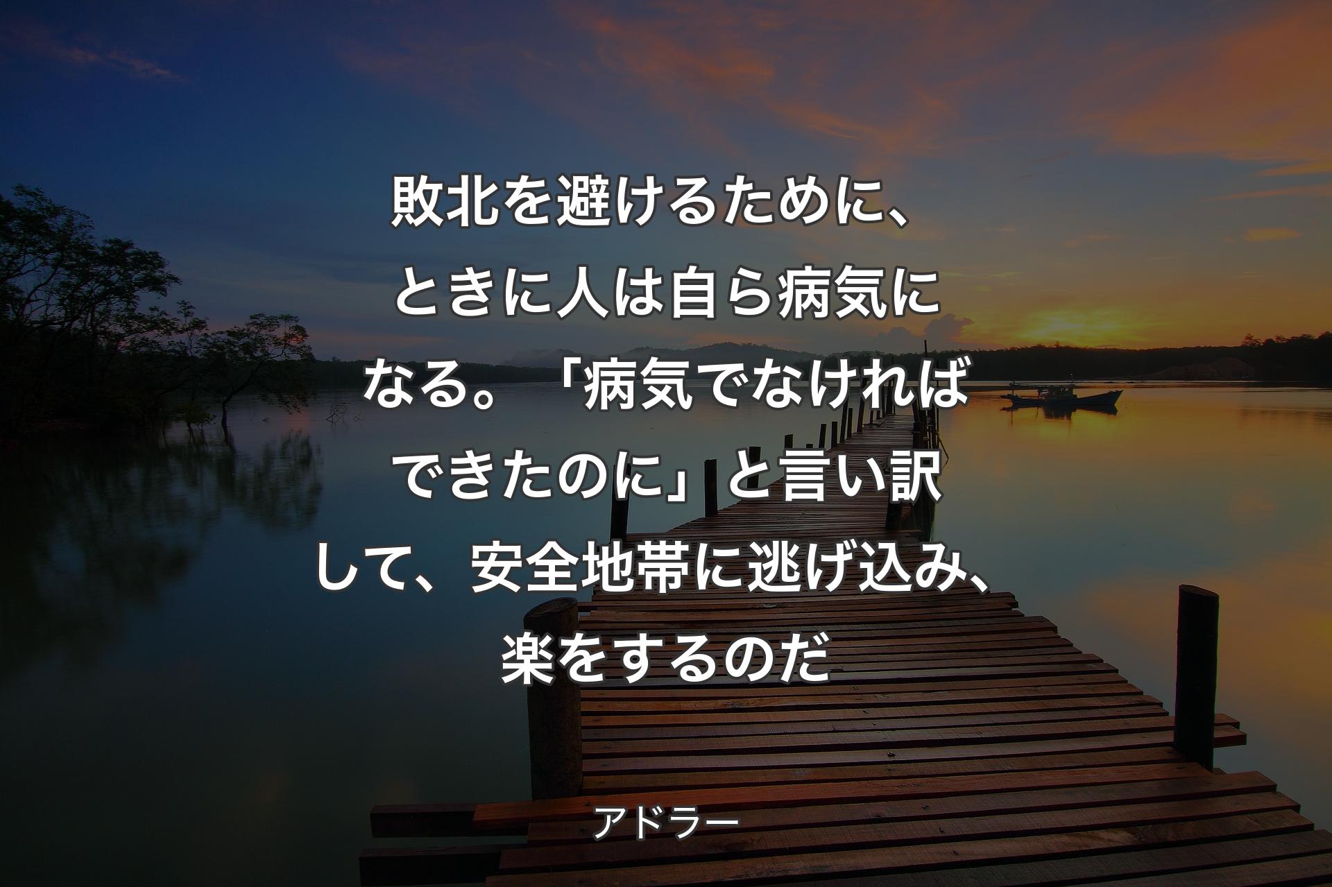 敗北を避けるために、ときに人は自ら病気になる。「病気でなければできたのに」と言い訳して、安全地帯に逃げ込み、楽をするのだ - アドラー