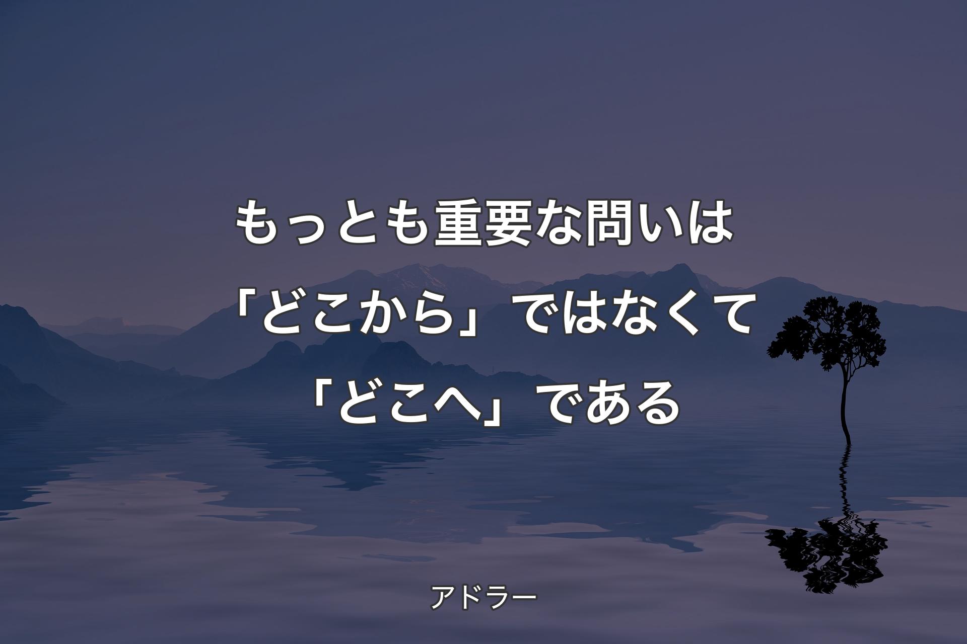 もっとも重要な問いは「どこから」ではなくて「どこへ」である - アドラー