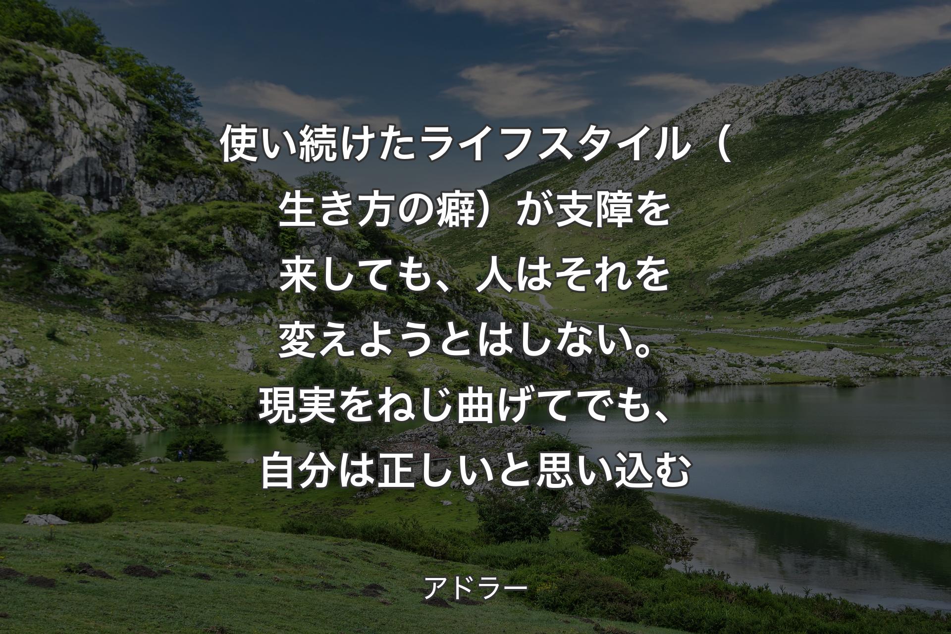 【背景1】使い続けたライフスタイル（生き方の癖）が支障を来しても、人はそれを変えようとはしない。現実をねじ曲げてでも、自分は正しいと思い込む - アドラー