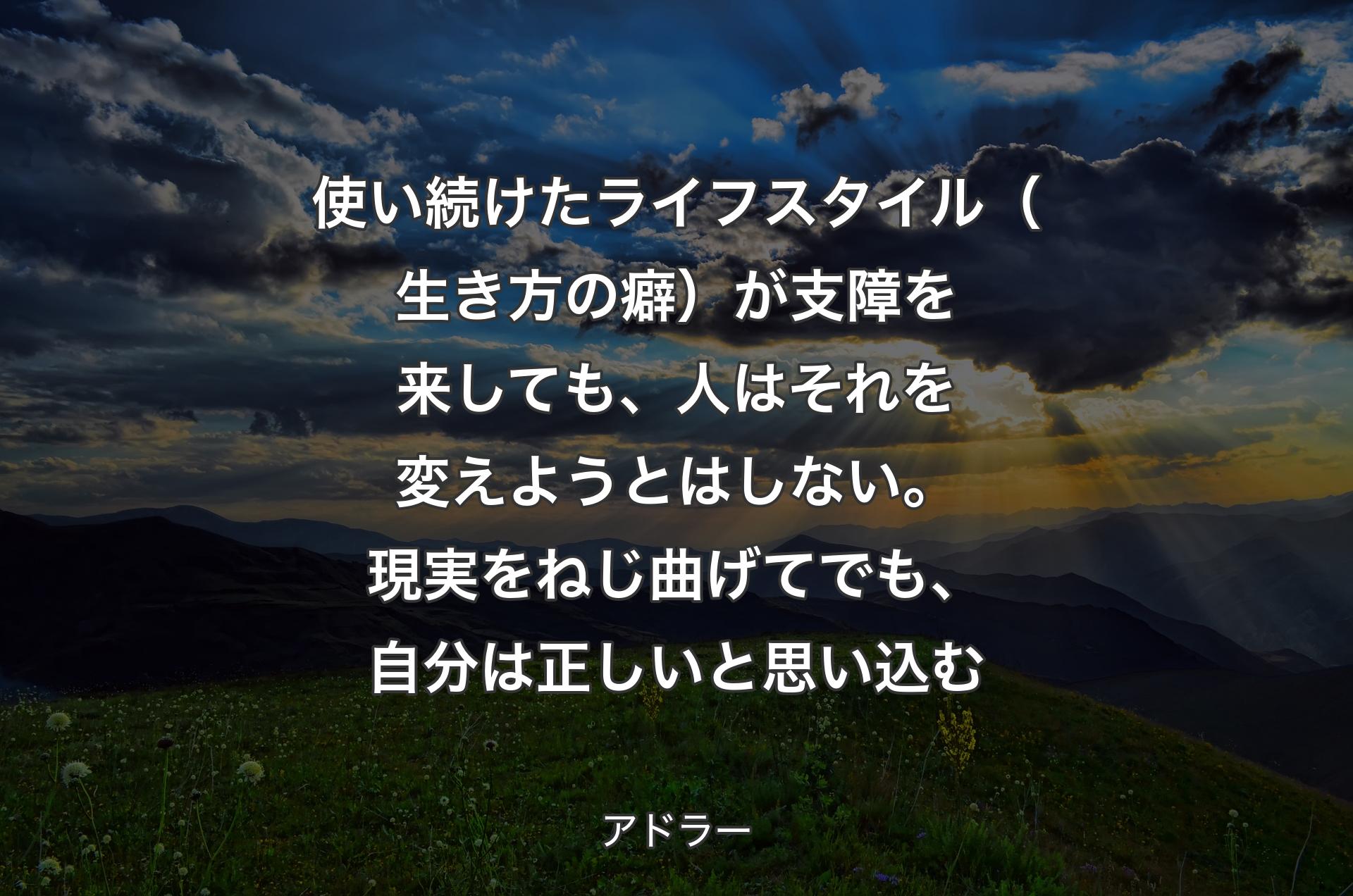 使い続けたライフスタイル（生き方の癖）が支障を来しても、人はそれを変えようとはしない。現実をねじ曲げてでも、自分は正しいと思い込む - アドラー