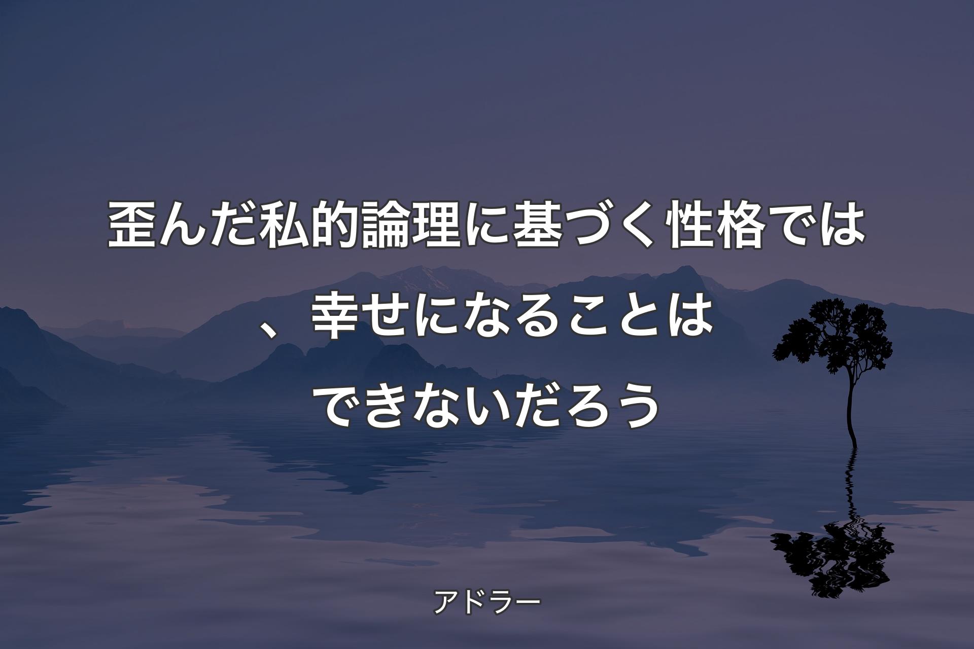 歪んだ私的論理に基づく性格では、幸せになることはできないだろう - アドラー