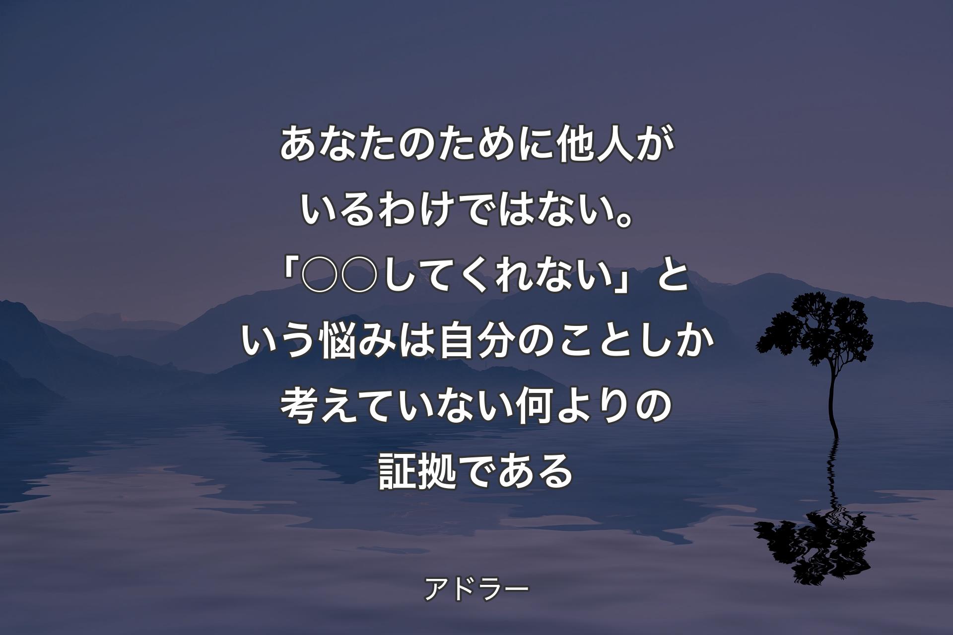 あなたのために他人がいるわけではない。「○○してくれない」という悩みは自分のことしか考えていない何よりの証拠である - アドラー