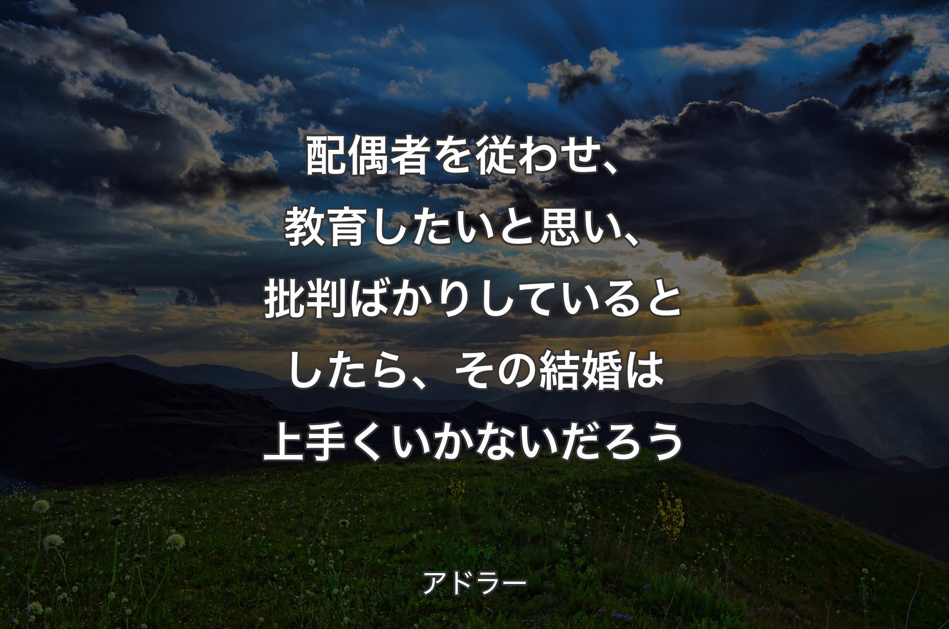 配偶者を従わせ、教育したいと思い、批判ばかりしているとしたら、その結婚は上手くいかないだろう - アドラー